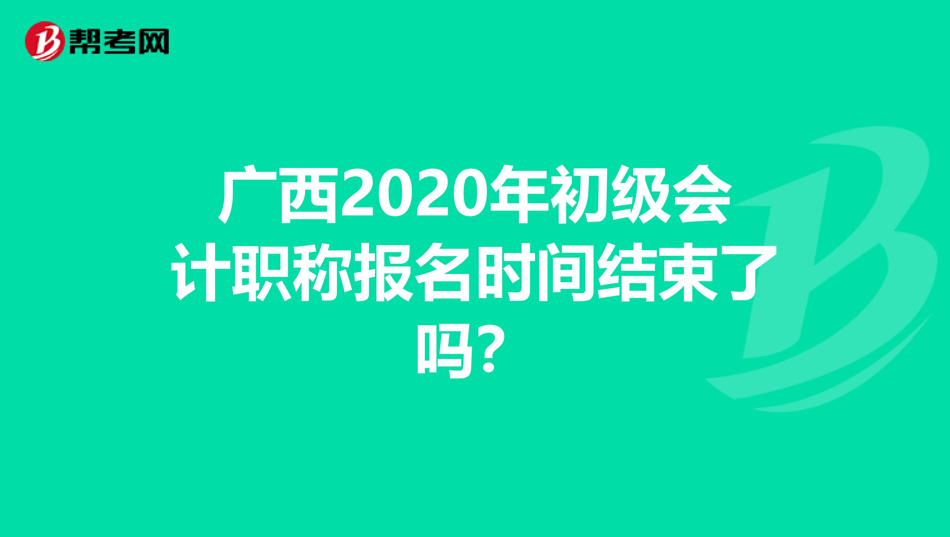 广西2020年初级会计职称报名时间结束了吗？