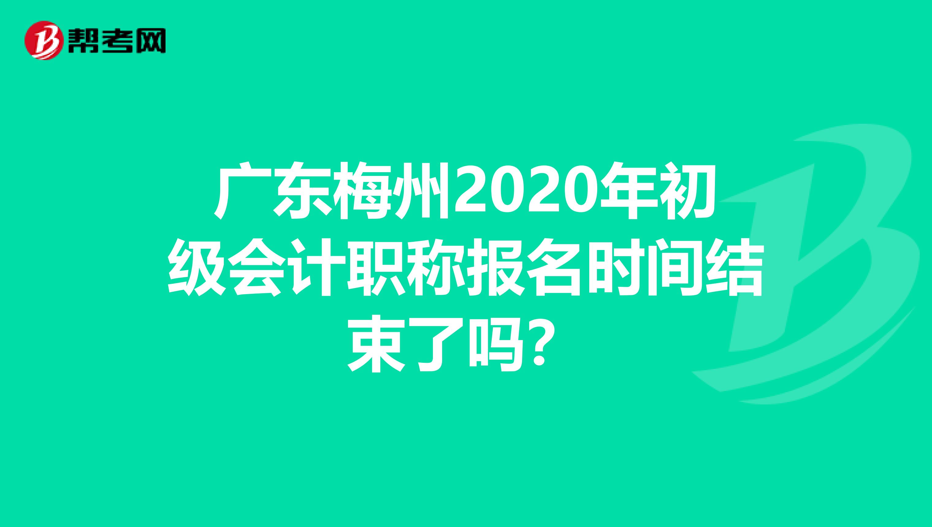 广东梅州2020年初级会计职称报名时间结束了吗？