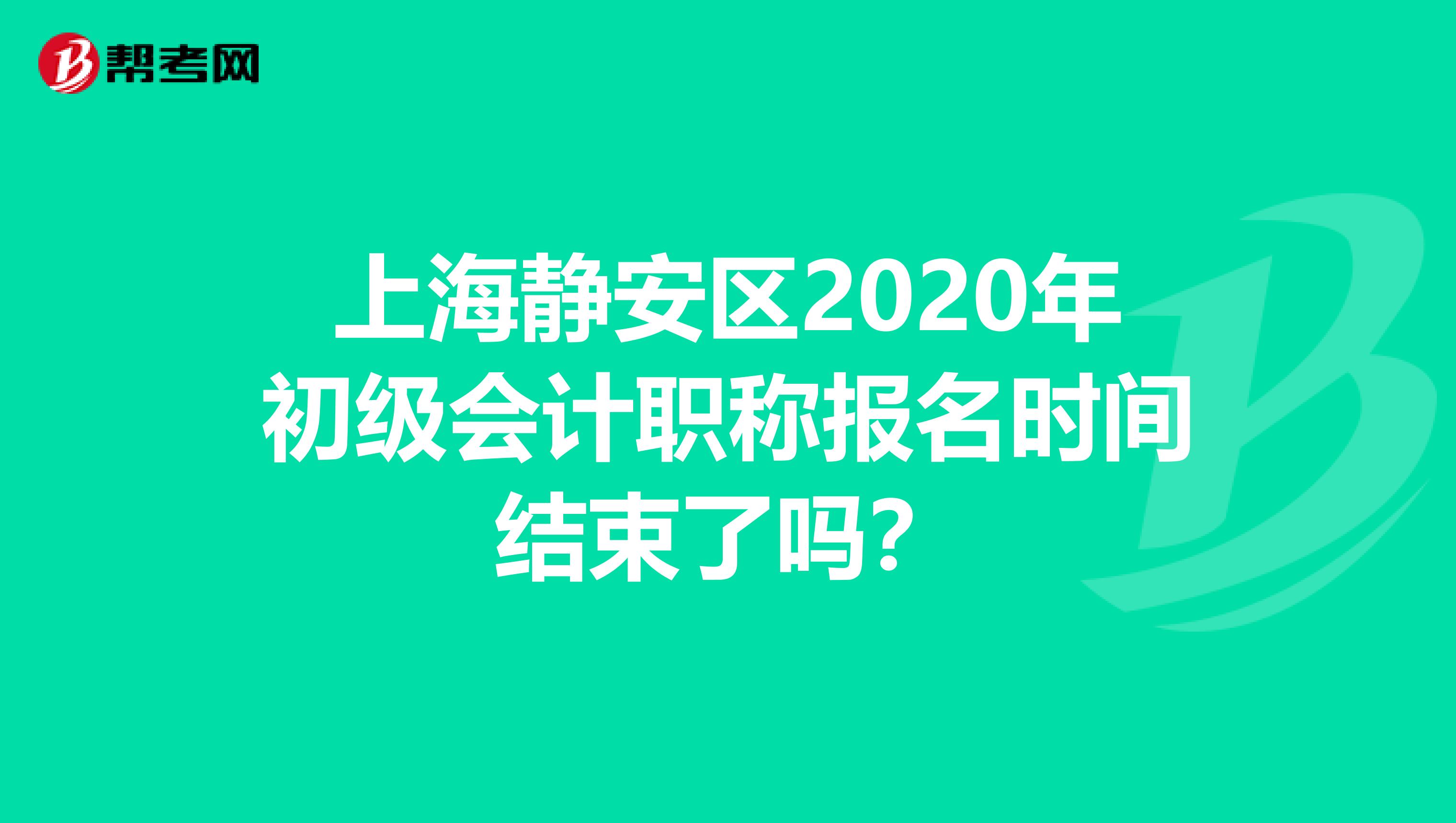 上海静安区2020年初级会计职称报名时间结束了吗？