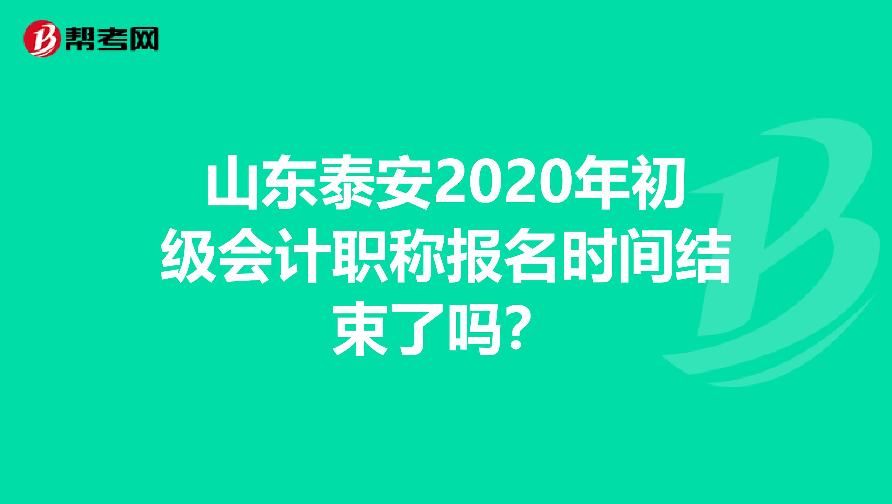 山东泰安2020年初级会计职称报名时间结束了吗？