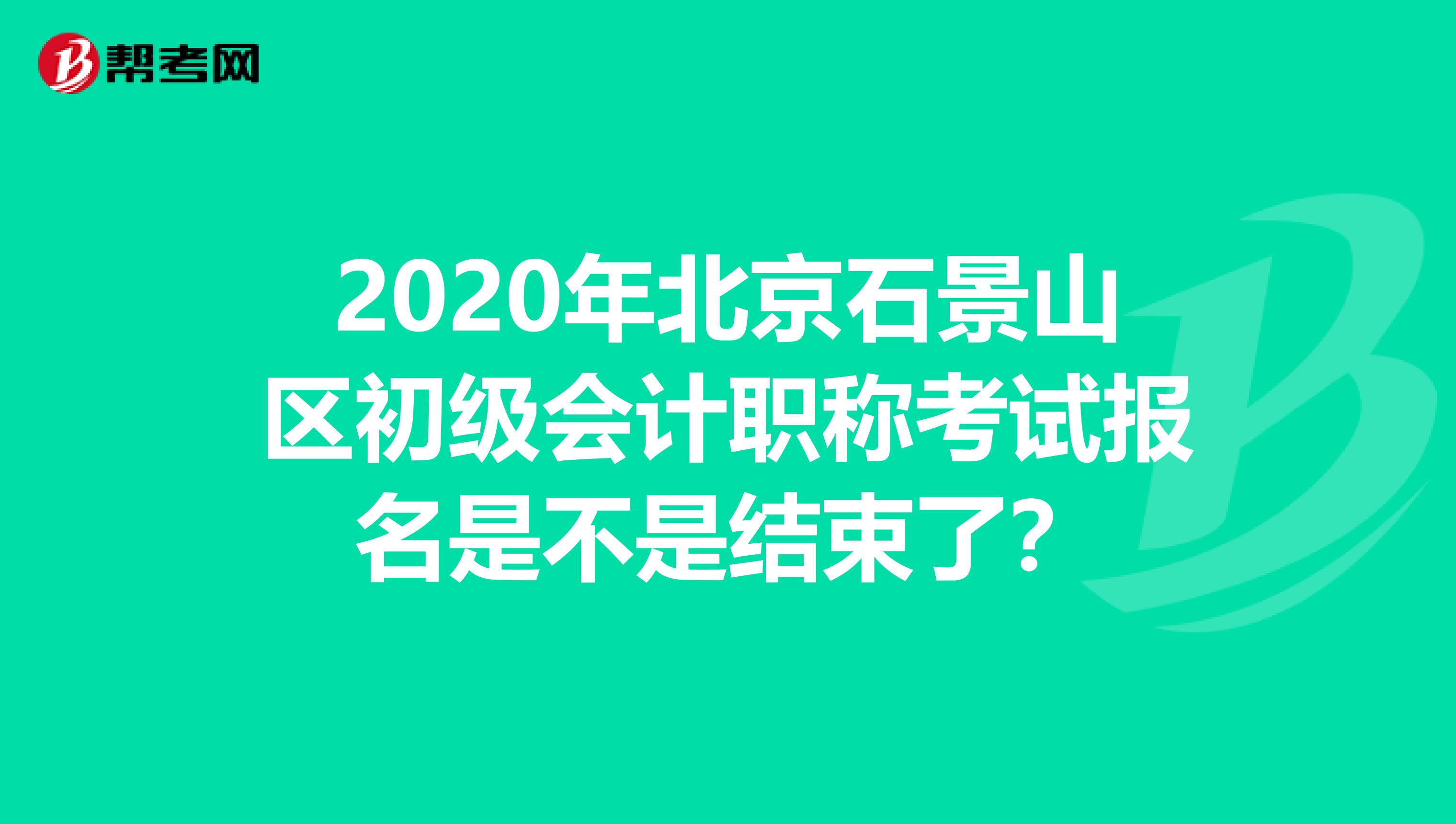 2020年北京石景山区初级会计职称考试报名是不是结束了？
