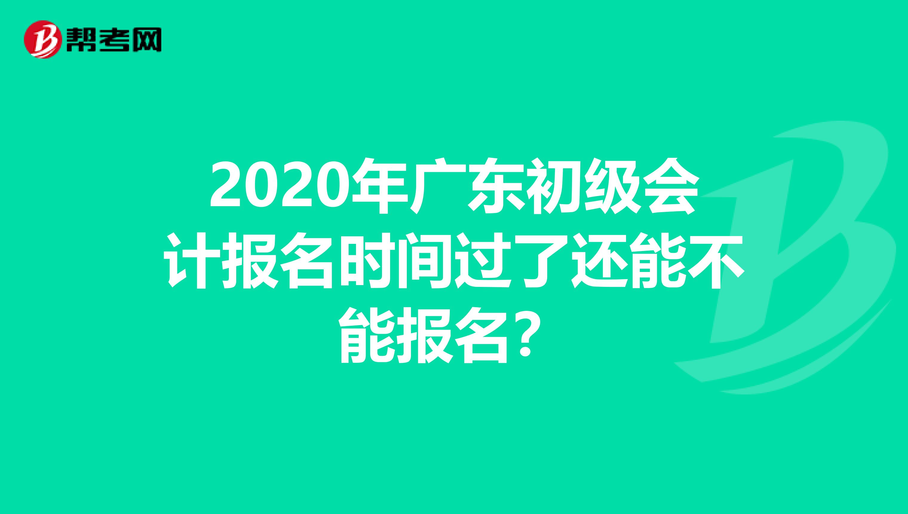 2020年广东初级会计报名时间过了还能不能报名？