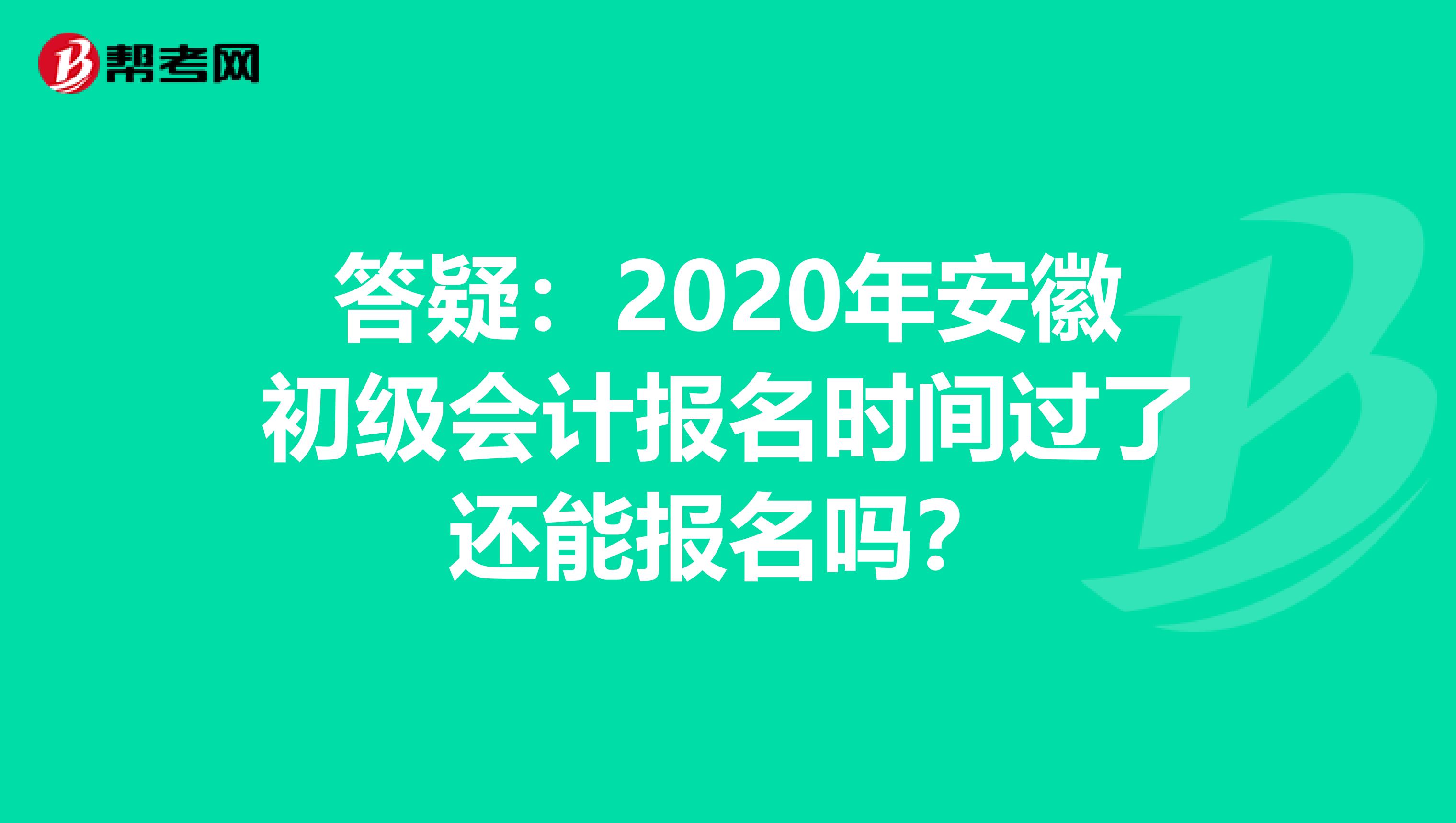 答疑：2020年安徽初级会计报名时间过了还能报名吗？