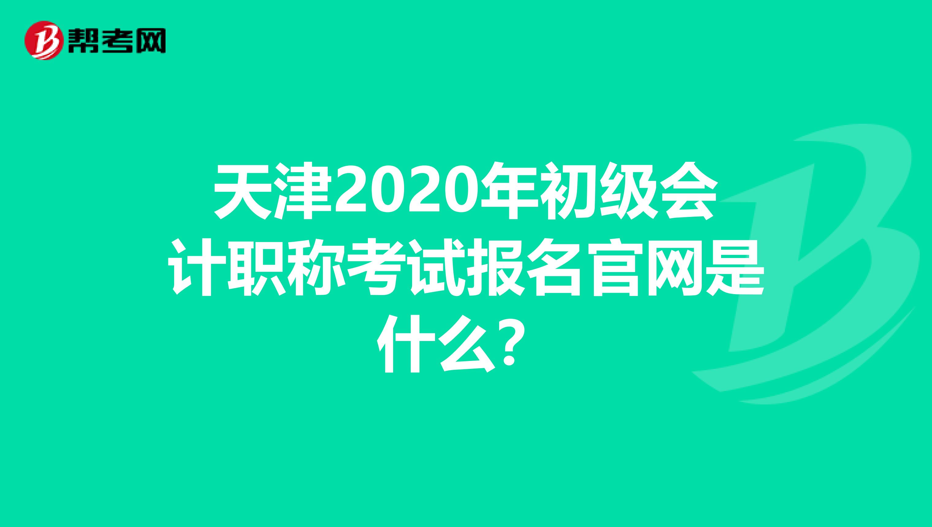 天津2020年初级会计职称考试报名官网是什么？