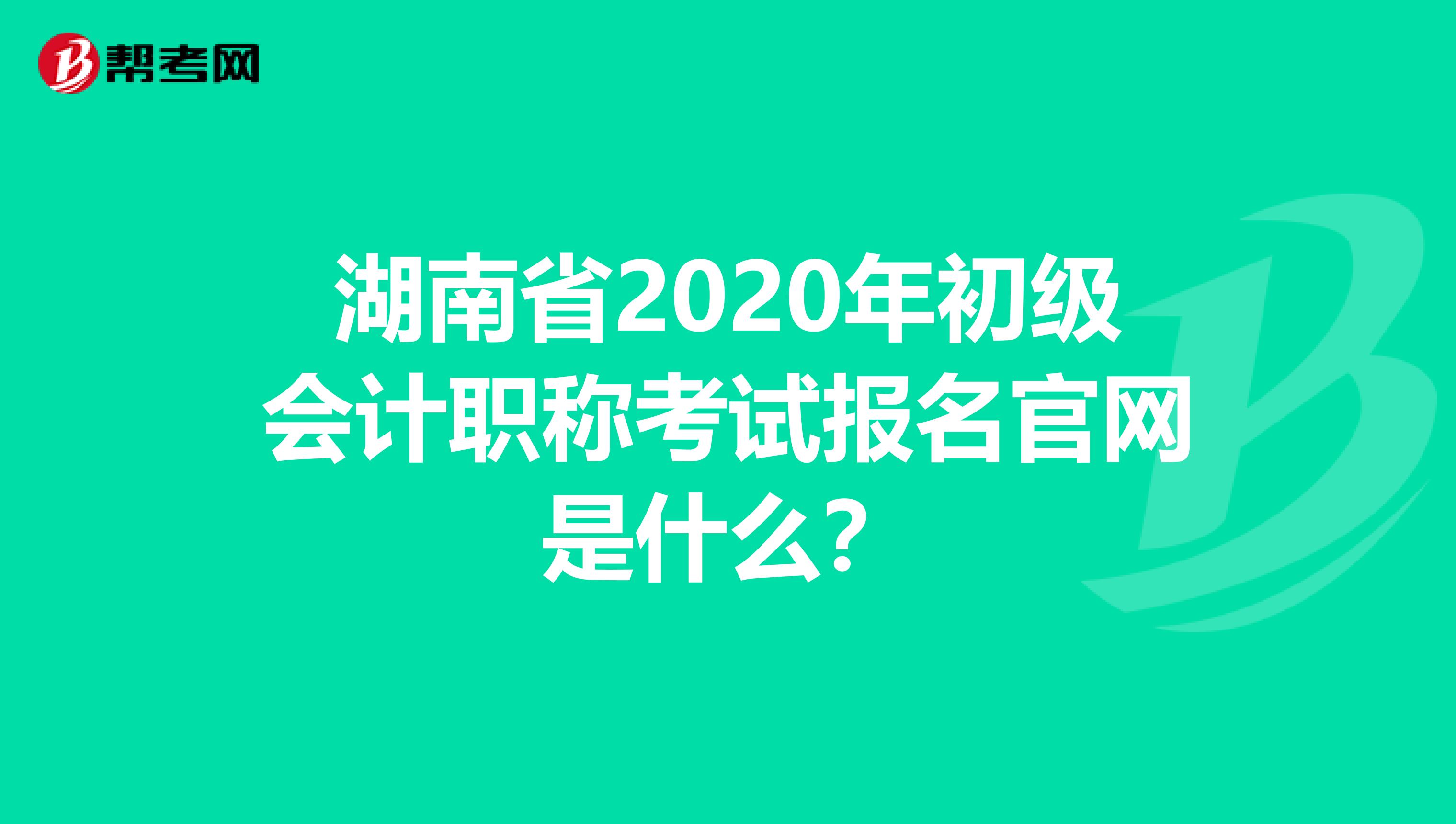 湖南省2020年初级会计职称考试报名官网是什么？