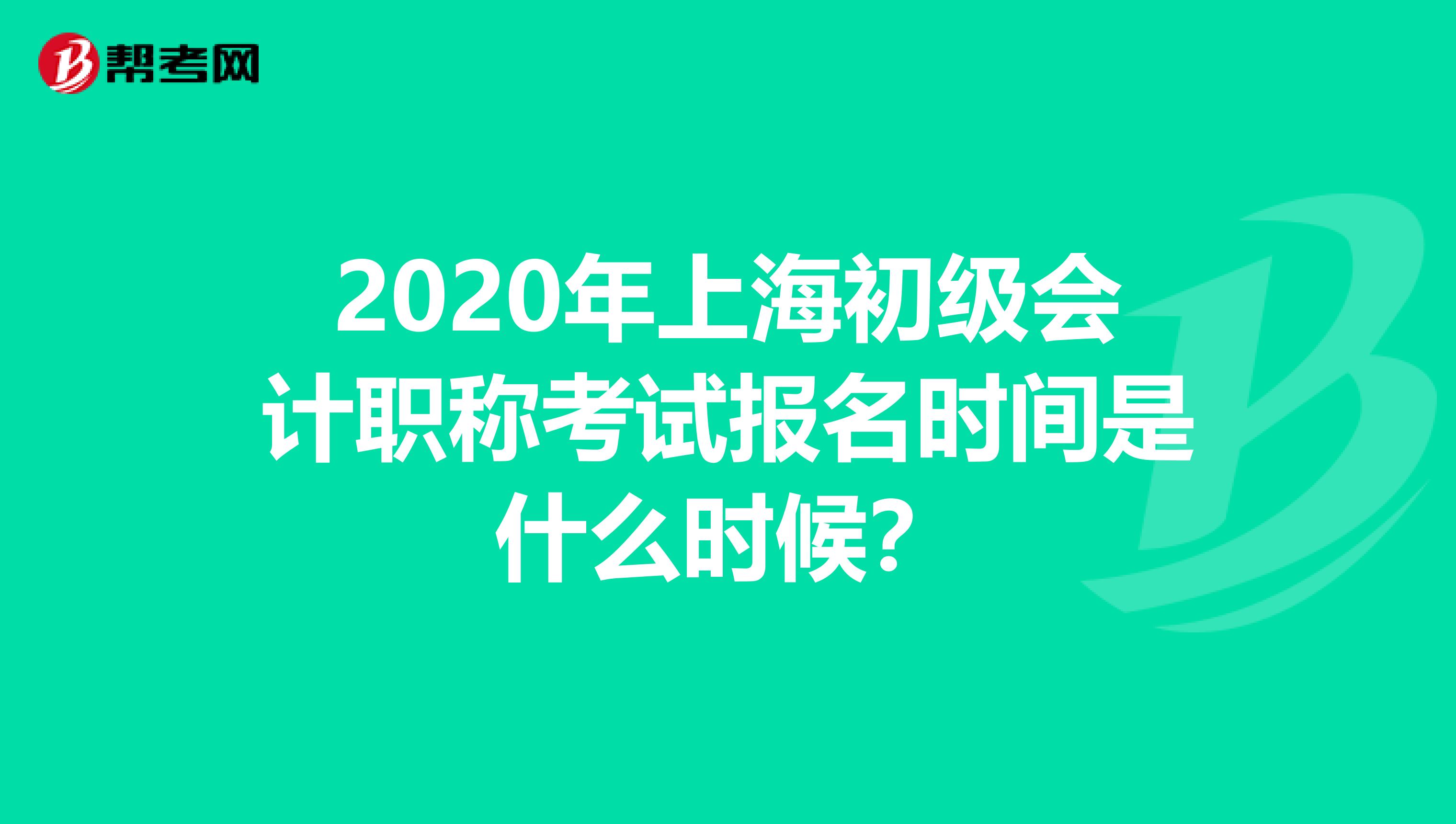 2020年上海初级会计职称考试报名时间是什么时候？