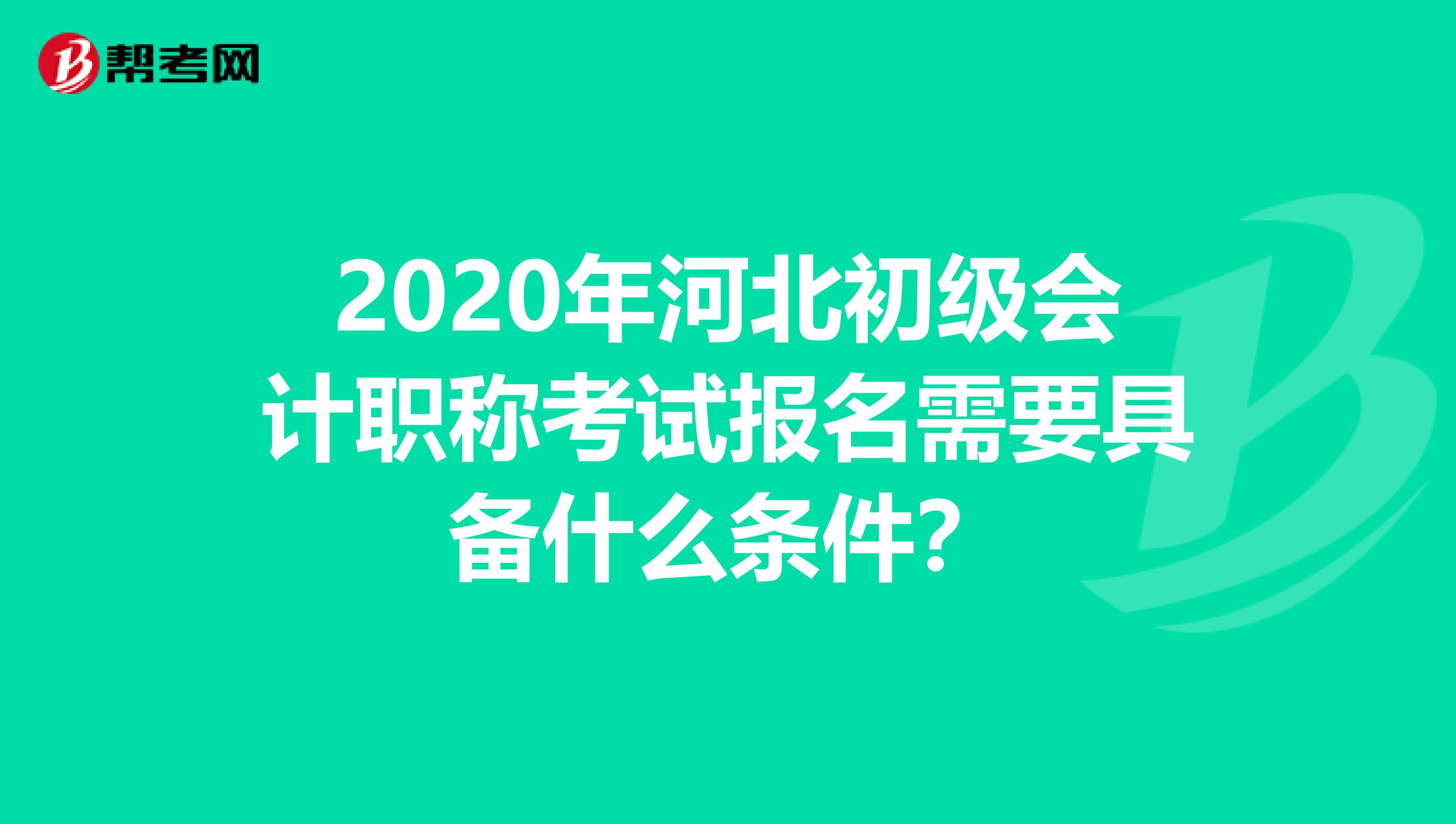 2020年河北初级会计职称考试报名需要具备什么条件？