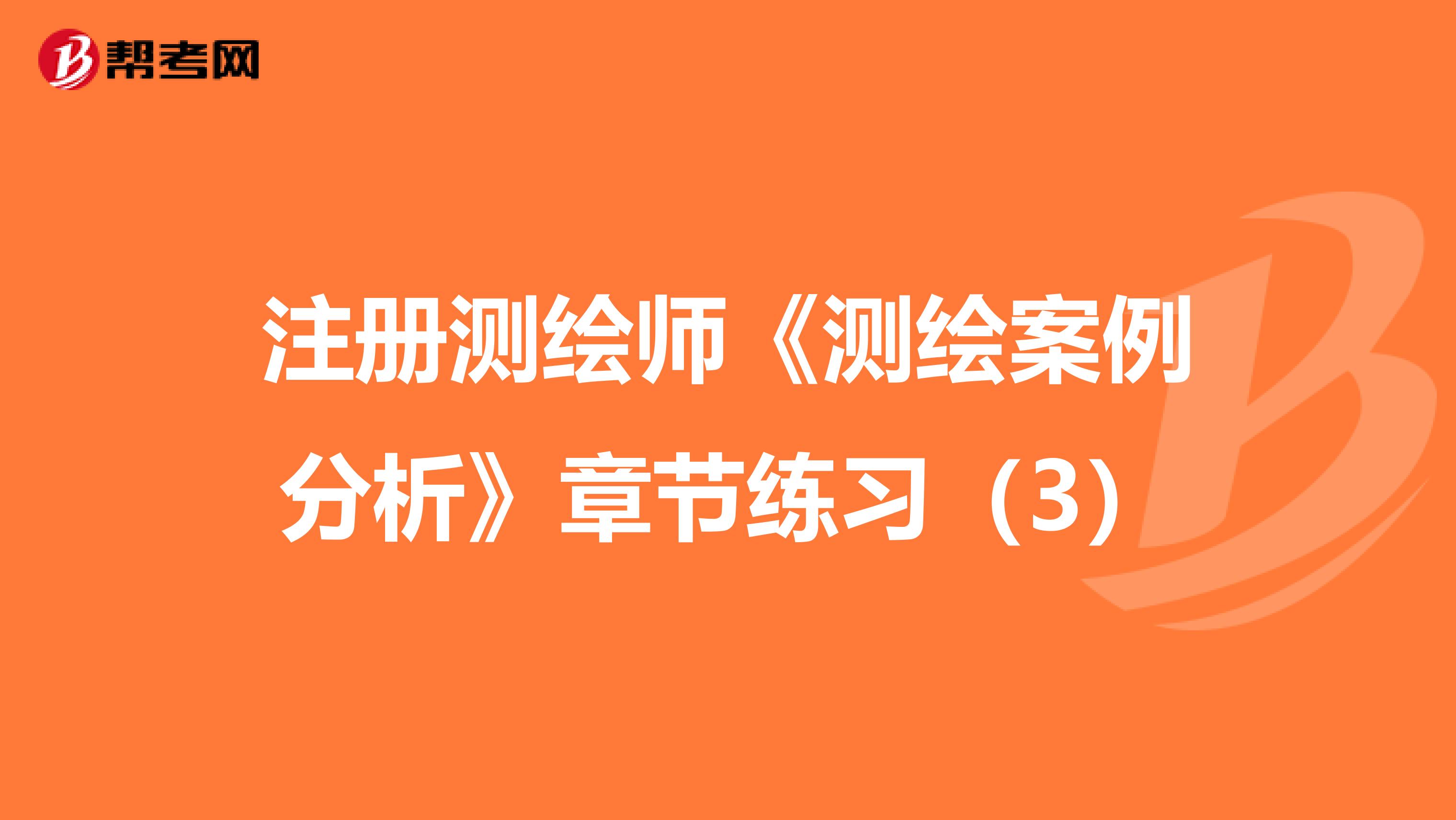 注册测绘师《测绘案例分析》章节练习（3）
