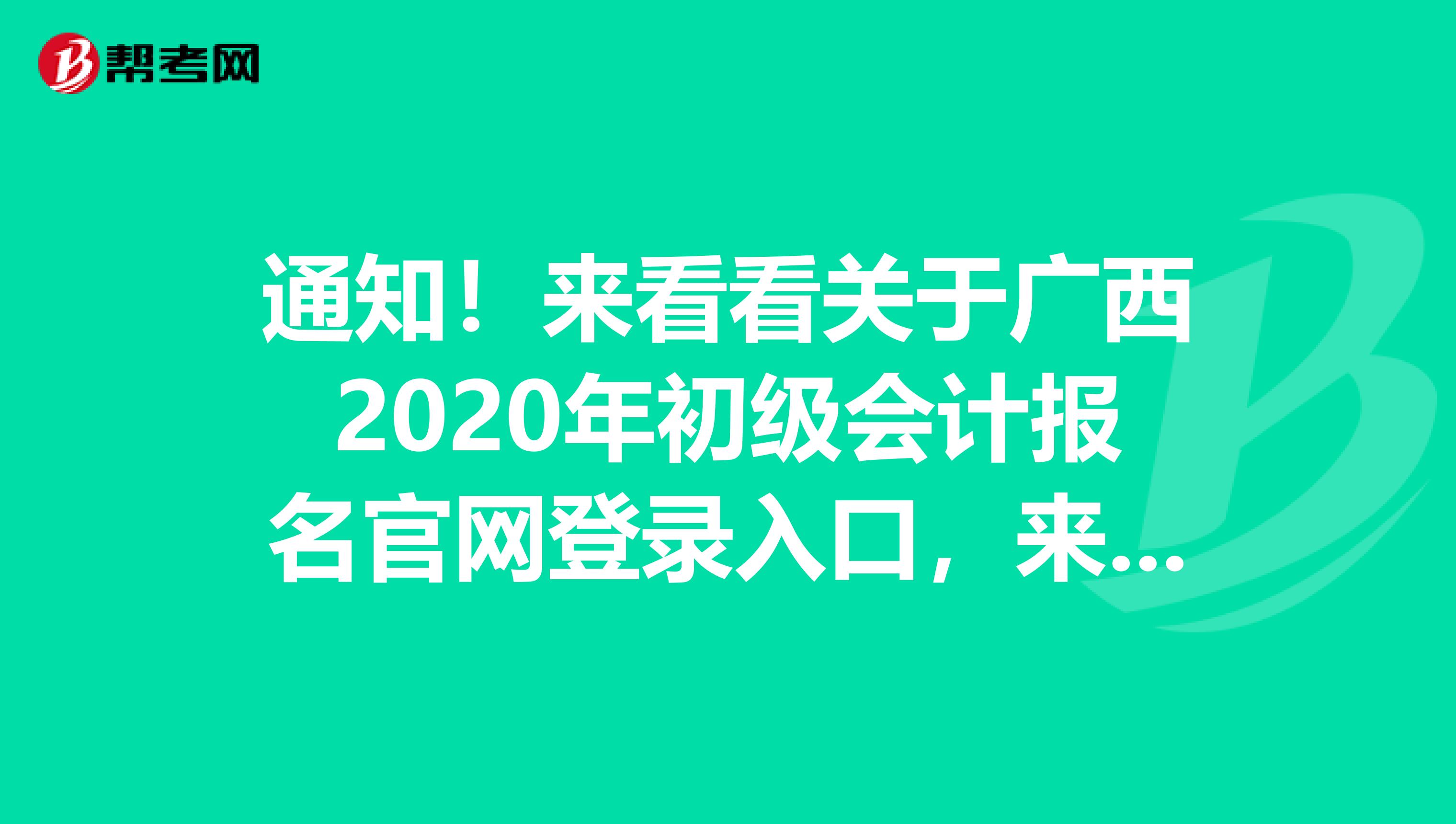 通知！來看看關(guān)于廣西2020年初級會計報名官網(wǎng)登錄入口，來了解下！