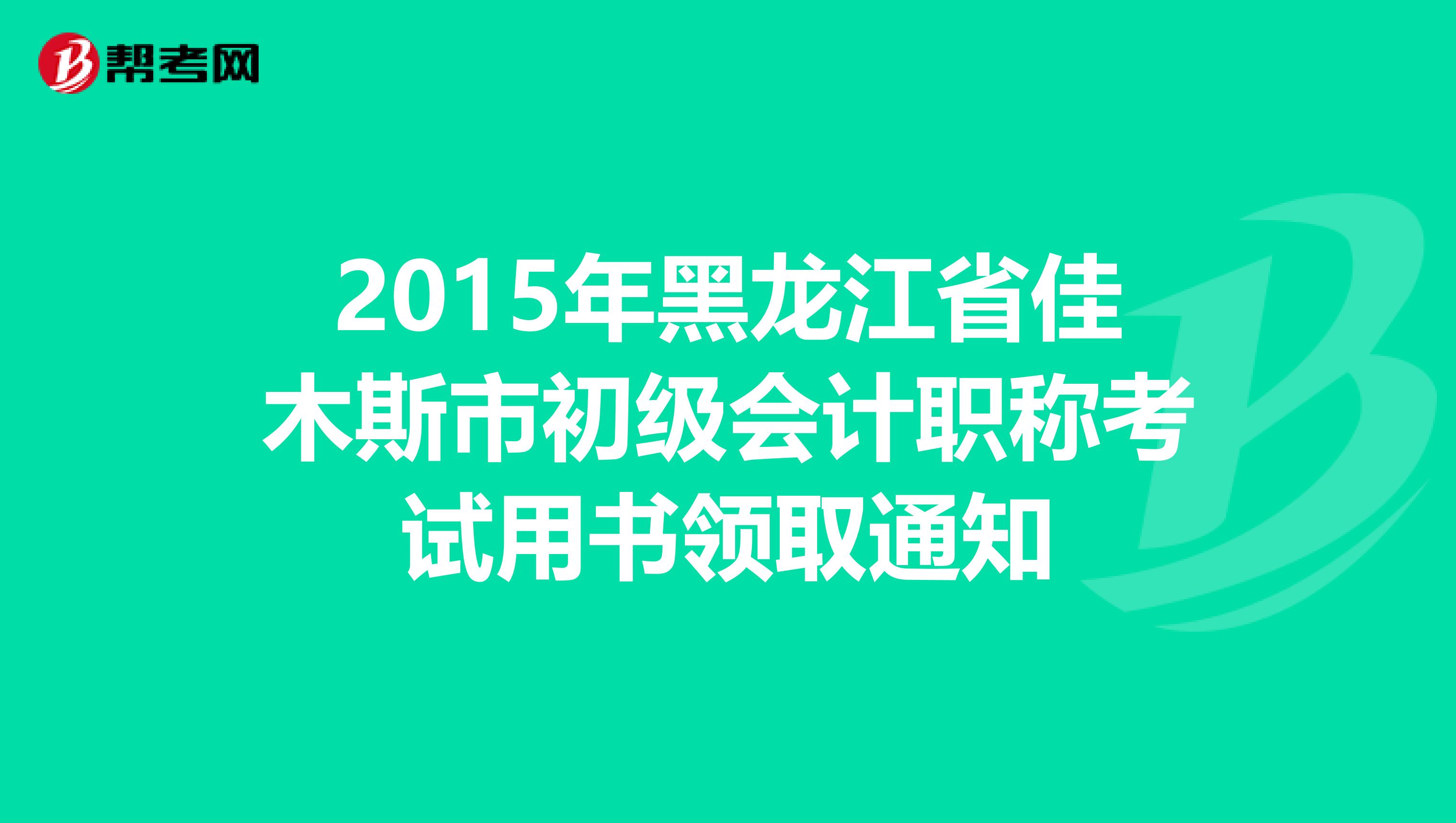 2015年黑龍江省佳木斯市初級會計職稱考試用書領(lǐng)取通知