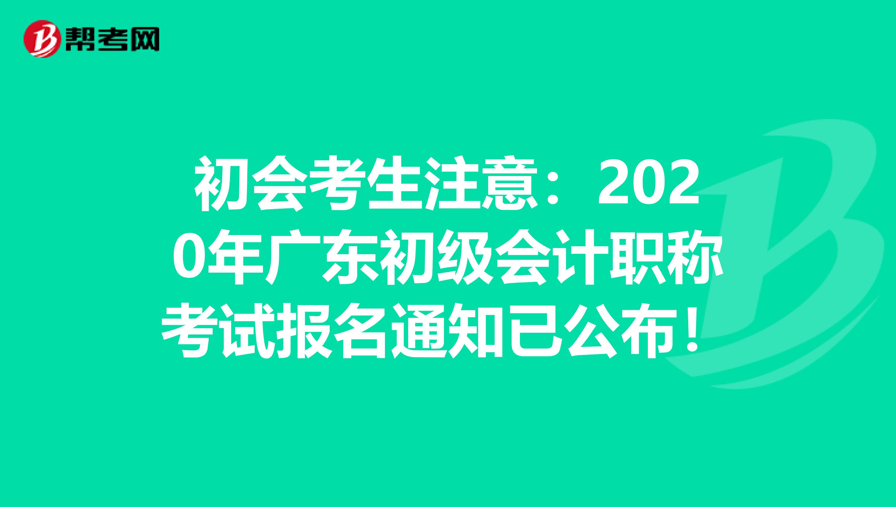 初会考生注意：2020年广东初级会计职称考试报名通知已公布！