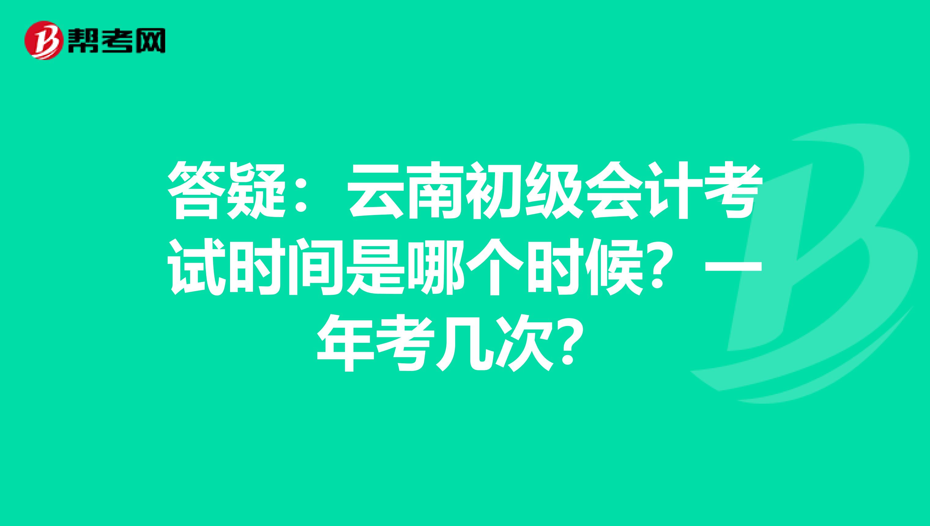 答疑：云南初级会计考试时间是哪个时候？一年考几次？