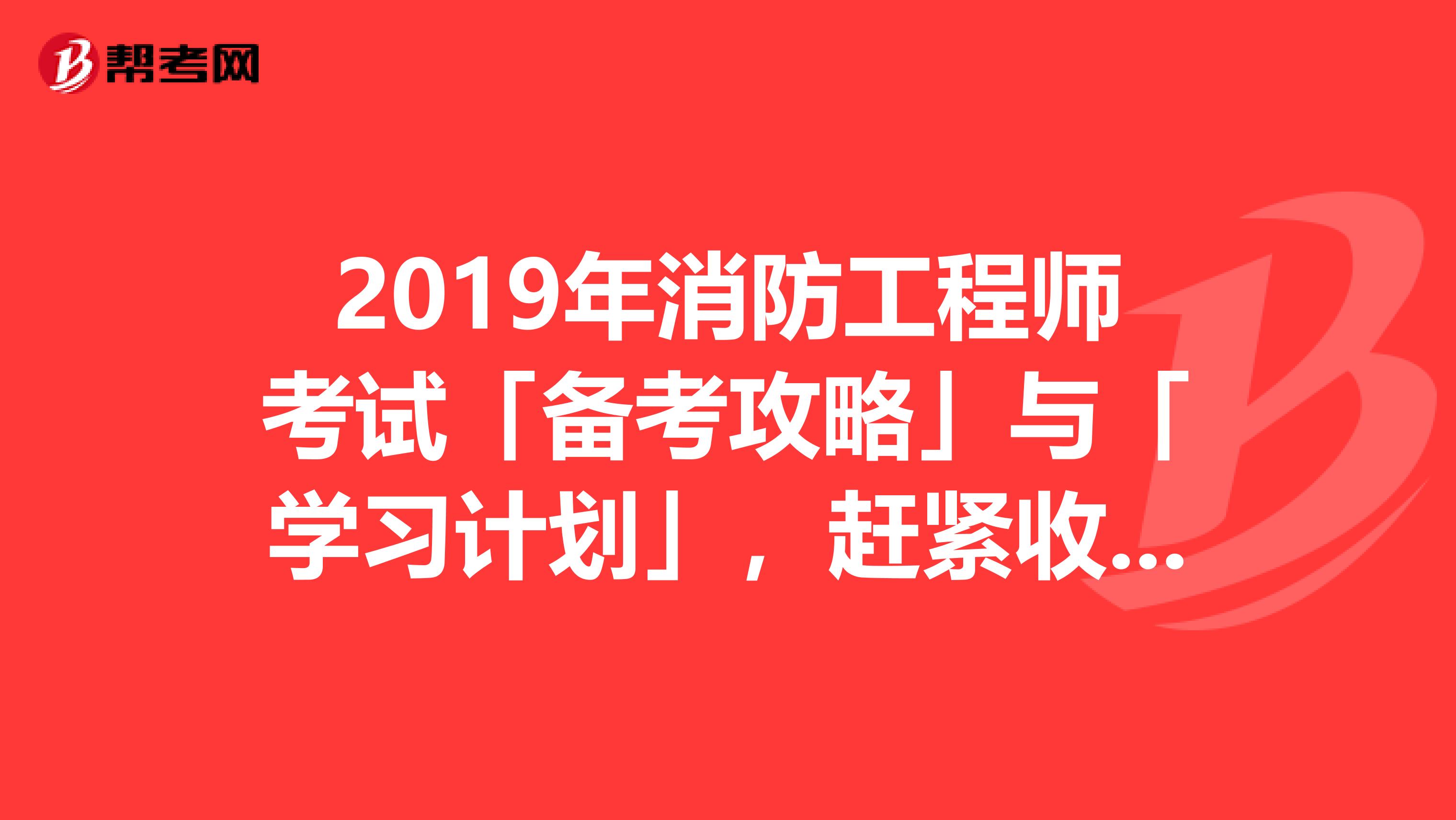 2019年消防工程师考试「备考攻略」与「学习计划」，赶紧收藏！