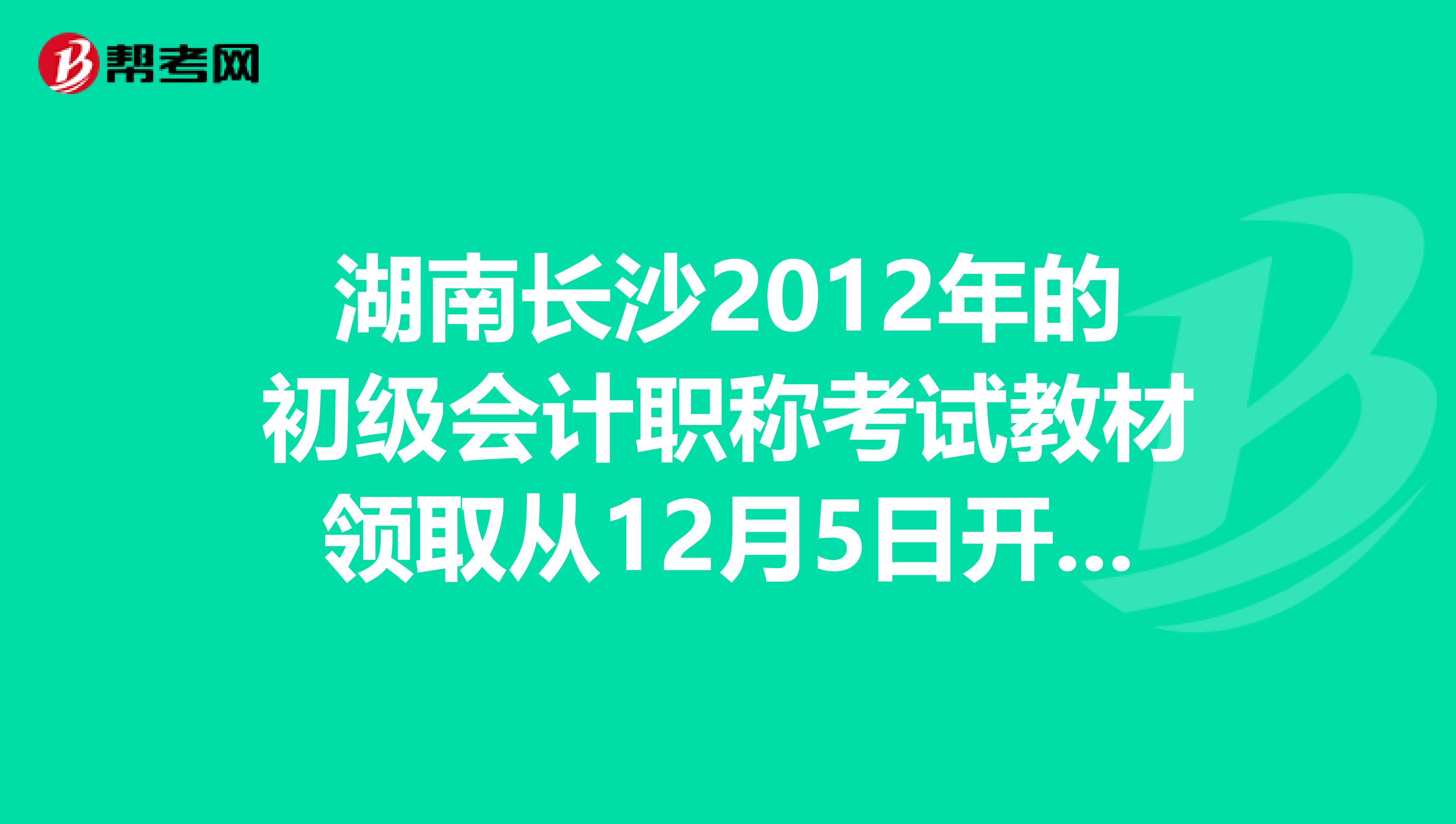 湖南长沙2012年的初级会计职称考试教材领取从12月5日开始进行