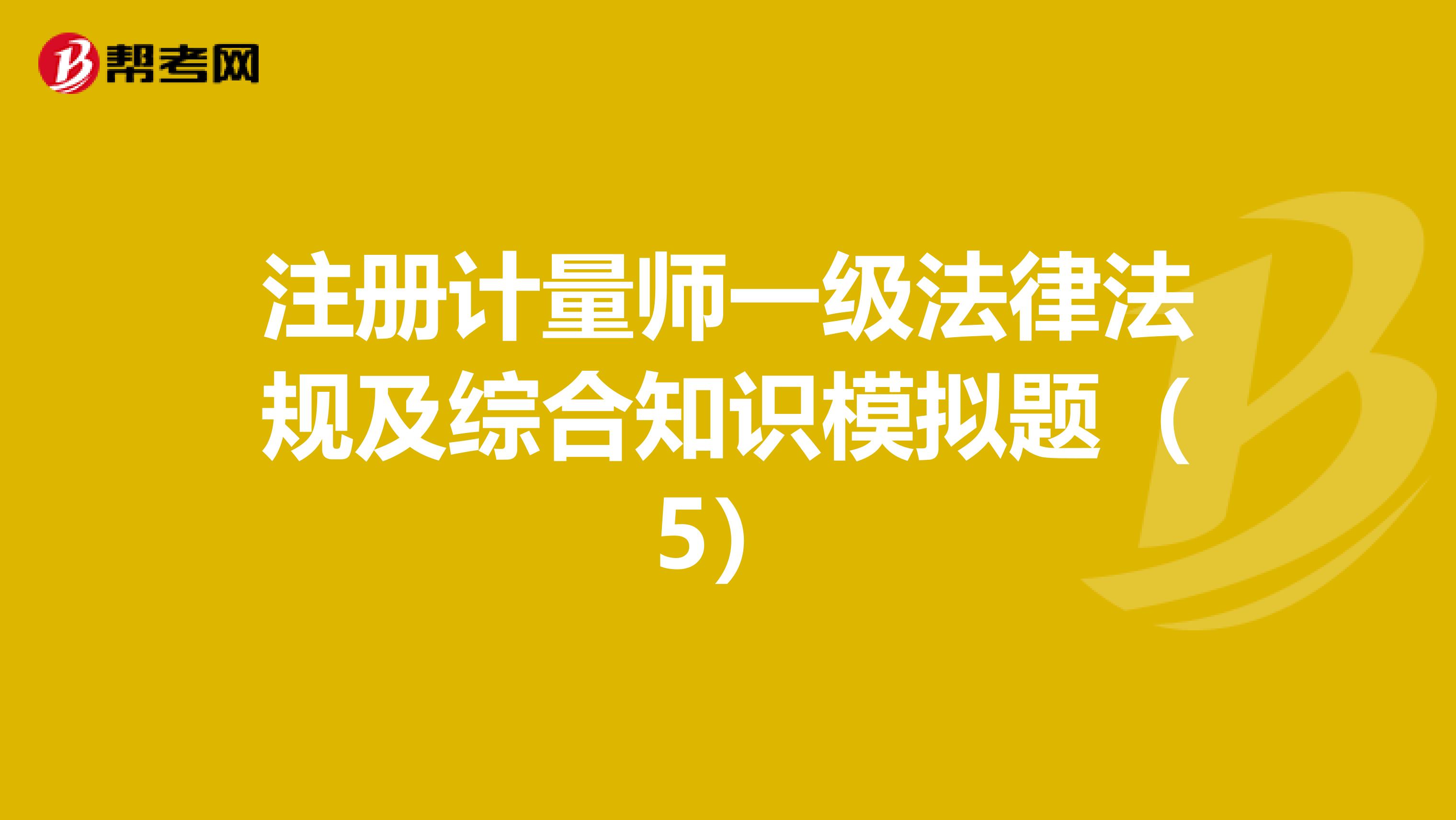 注册计量师一级法律法规及综合知识模拟题（5）