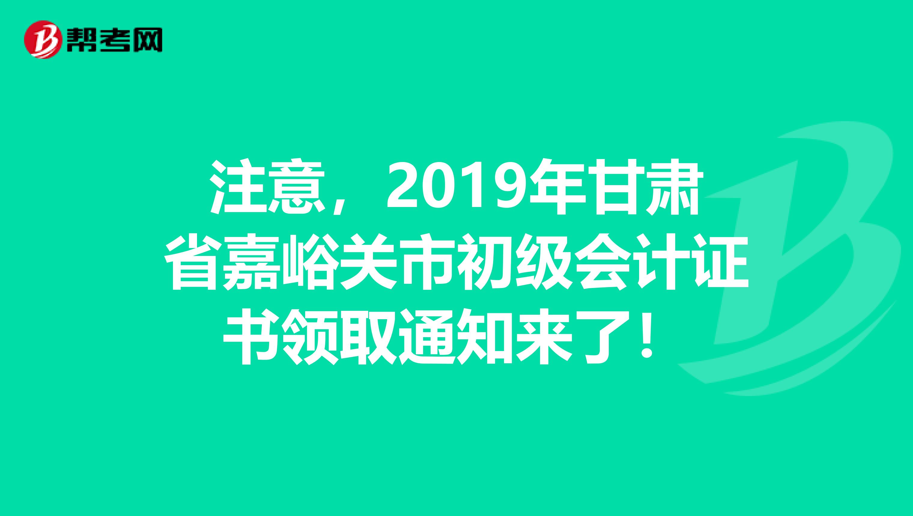 注意，2019年甘肃省嘉峪关市初级会计证书领取通知来了！