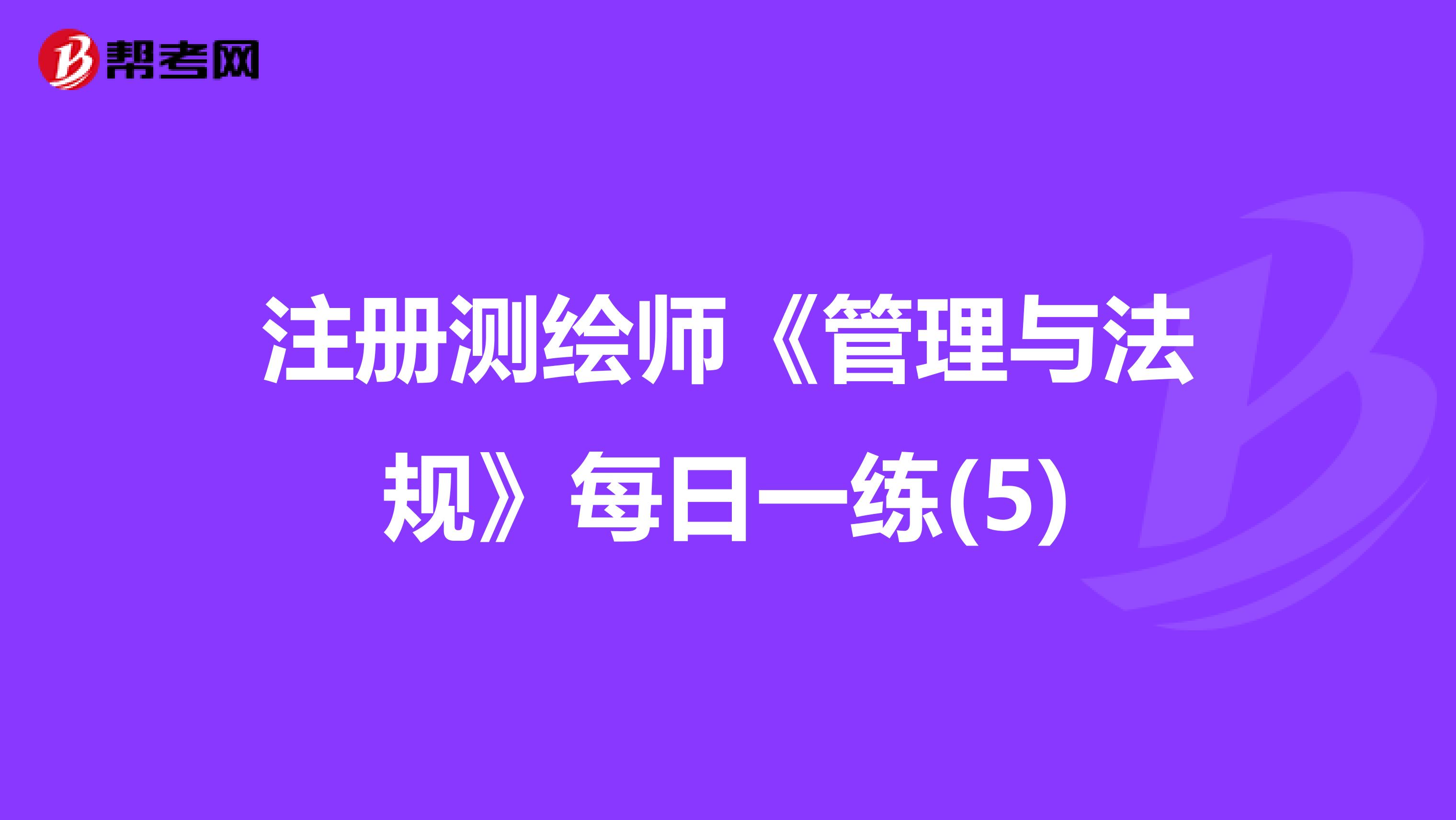注册测绘师《管理与法规》每日一练(5)