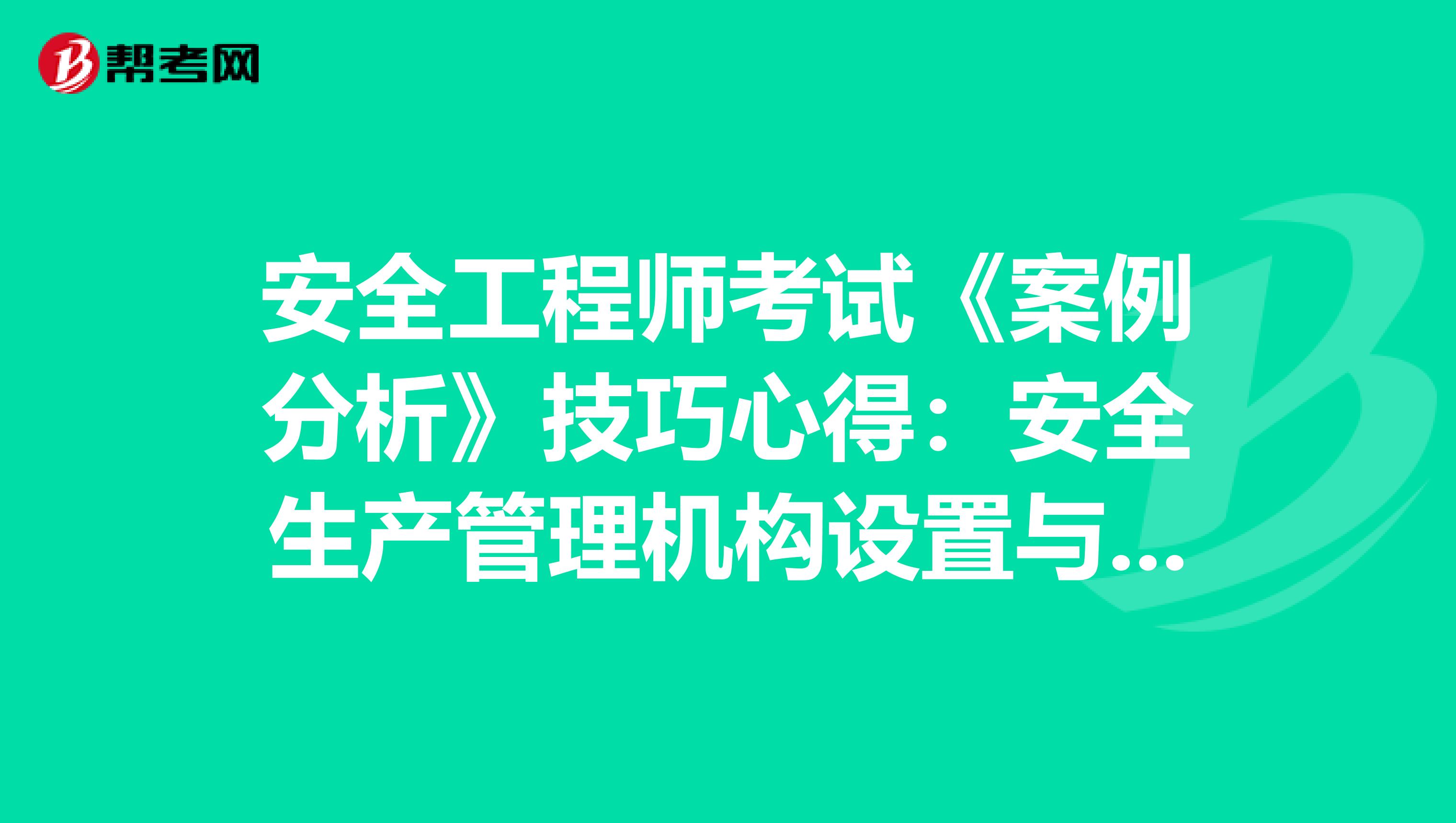安全工程师考试《案例分析》技巧心得：安全生产管理机构设置与人员配备