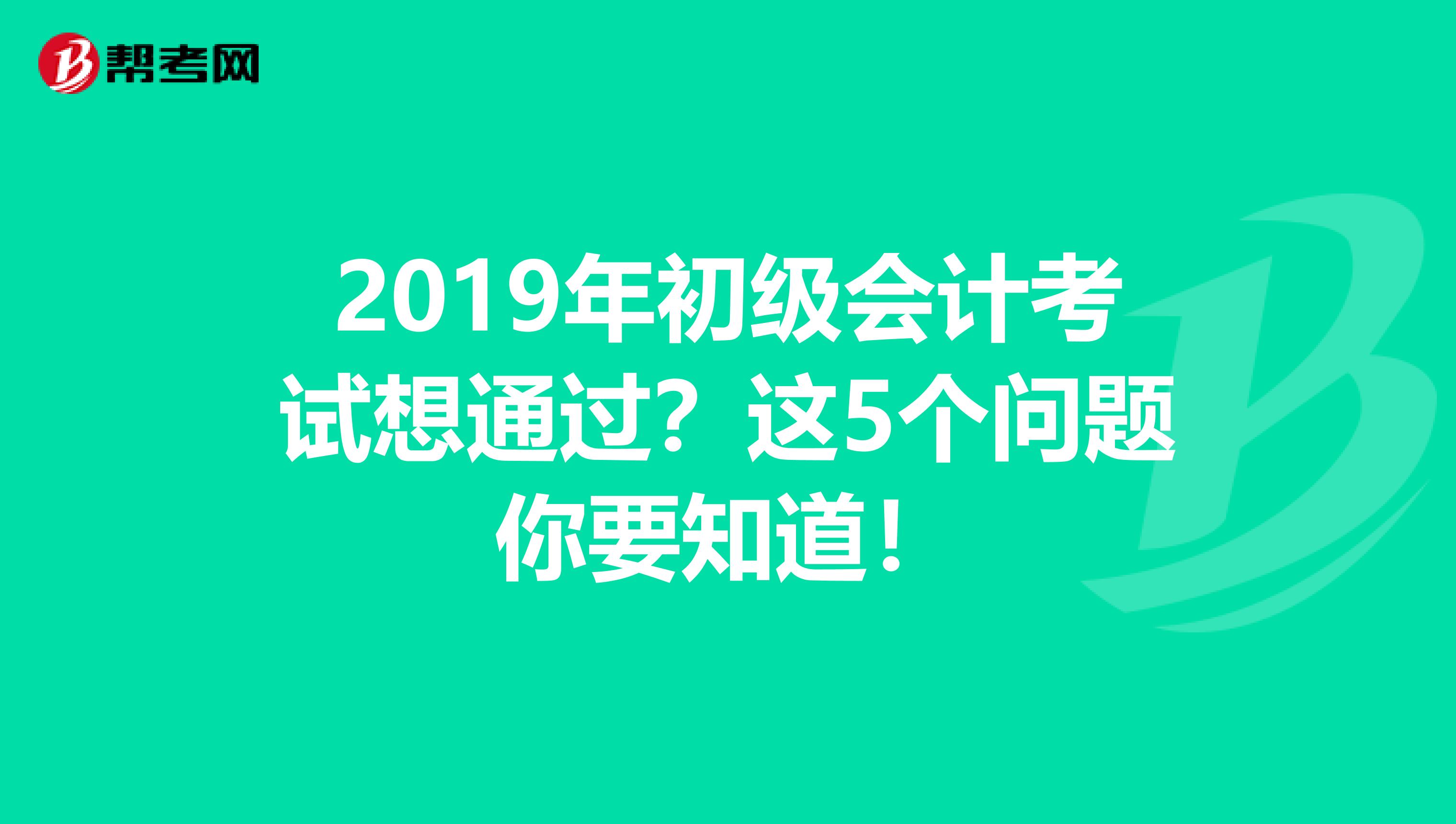 2019年初级会计考试想通过？这5个问题你要知道！