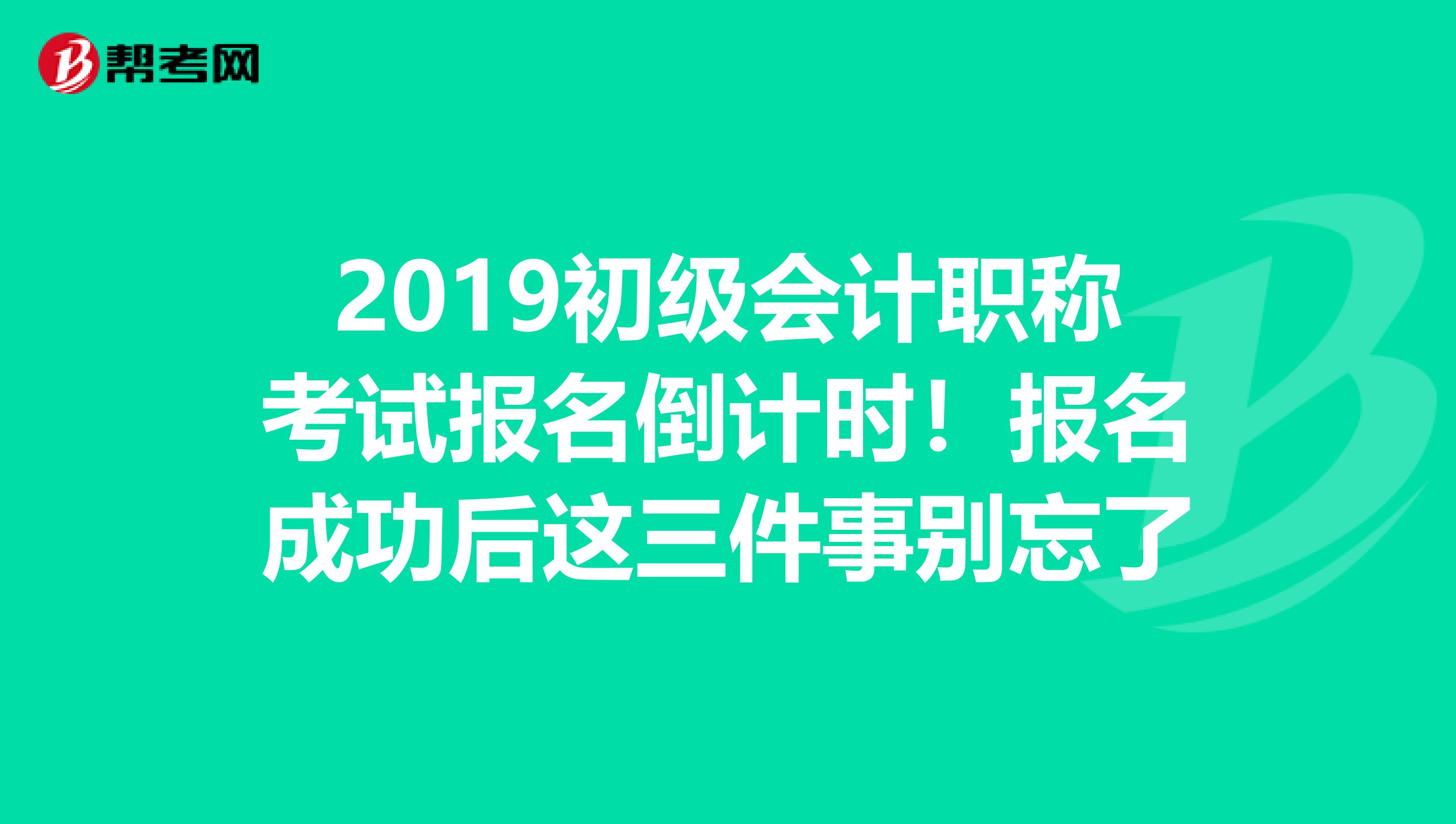 2019初级会计职称考试报名倒计时！报名成功后这三件事别忘了