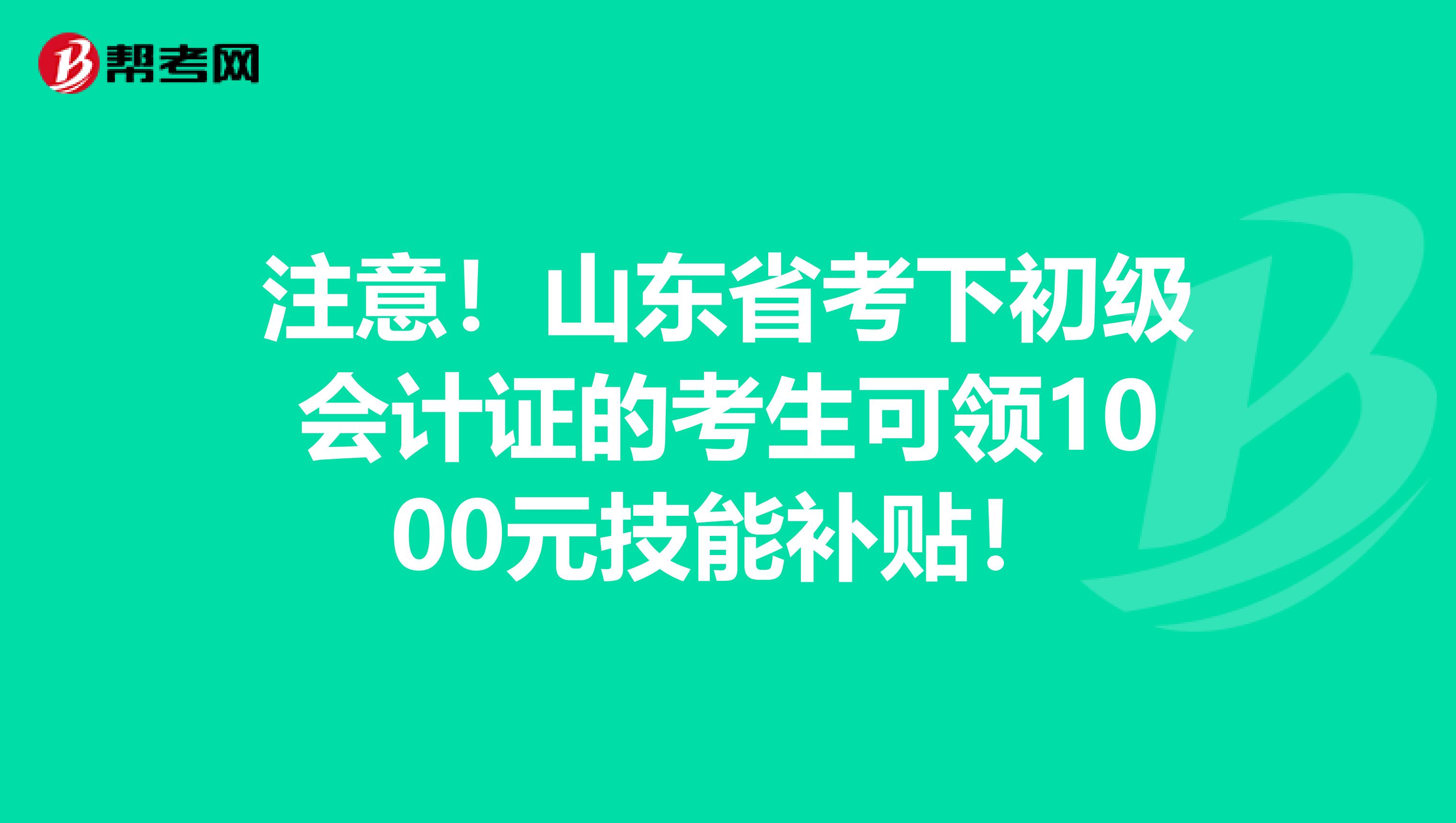 注意！山东省考下初级会计证的考生可领1000元技能补贴！