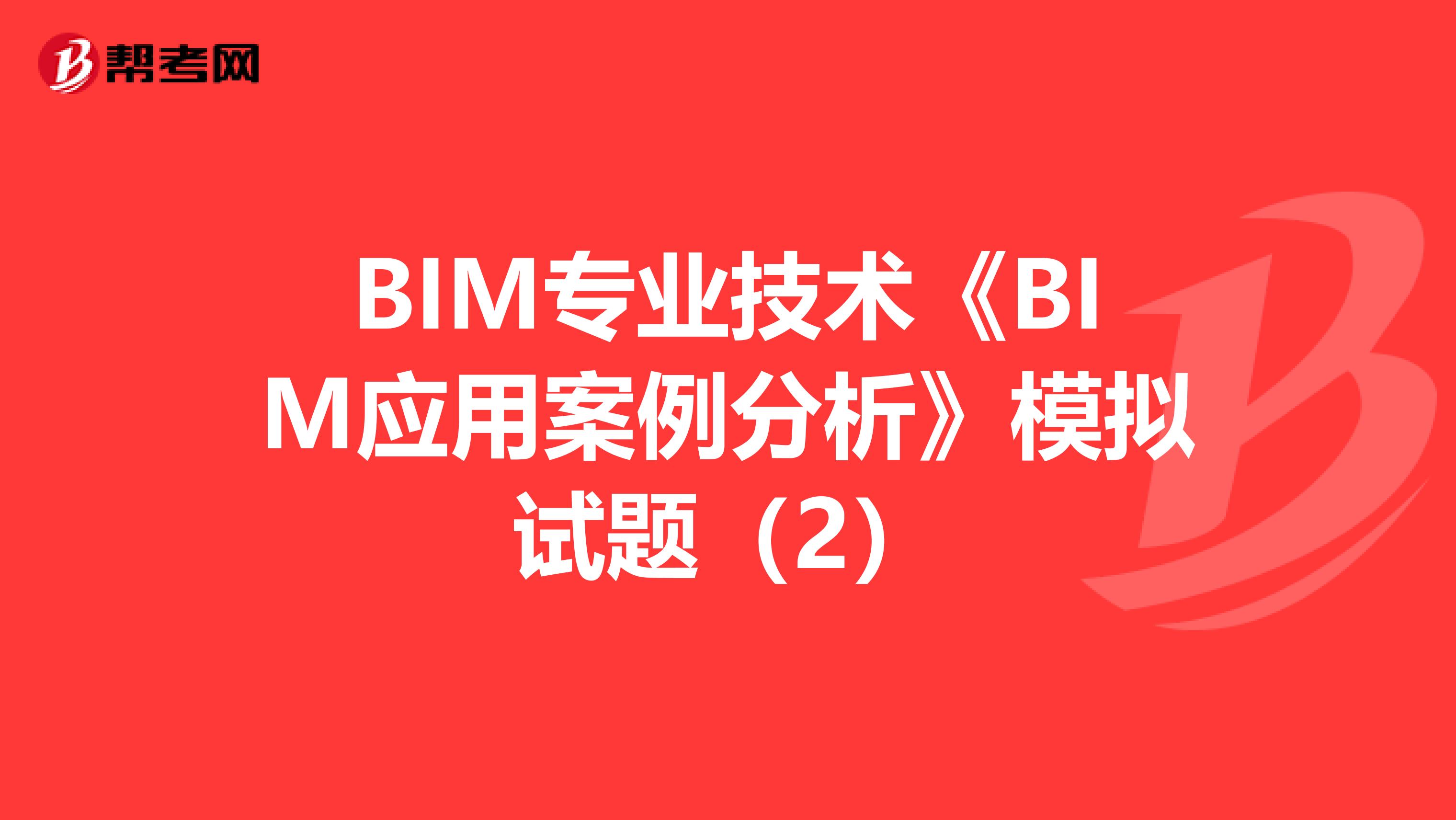 BIM專業技術《BIM應用案例分析》模擬試題（2）