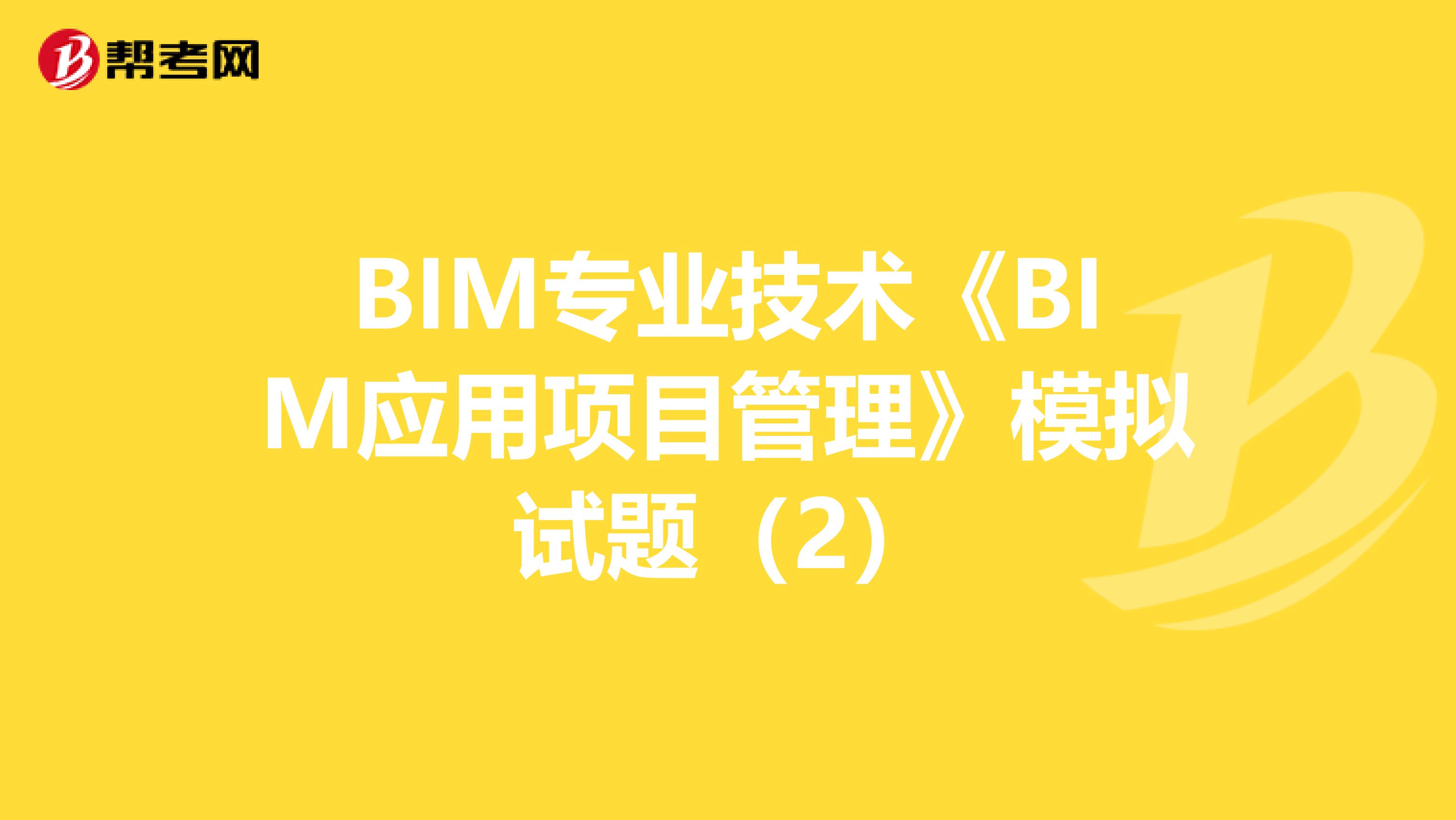 BIM专业技术《BIM应用项目管理》模拟试题（2）