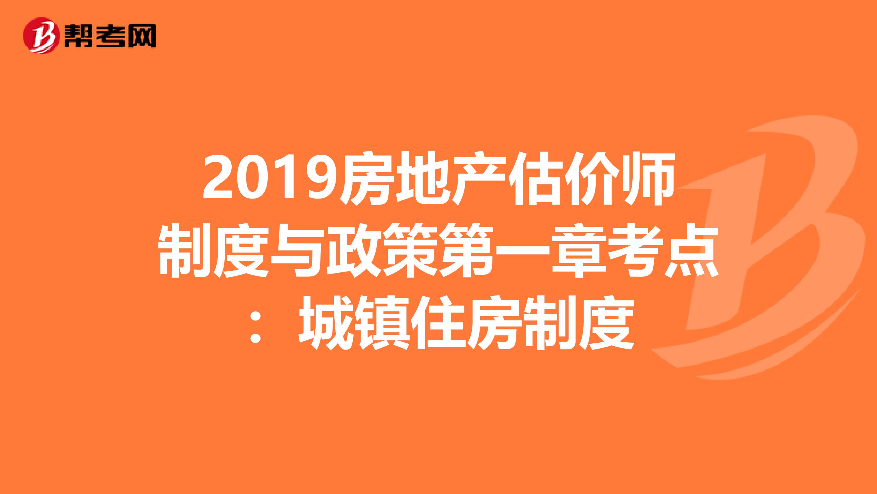 2019房地产估价师制度与政策第一章考点：城镇住房制度