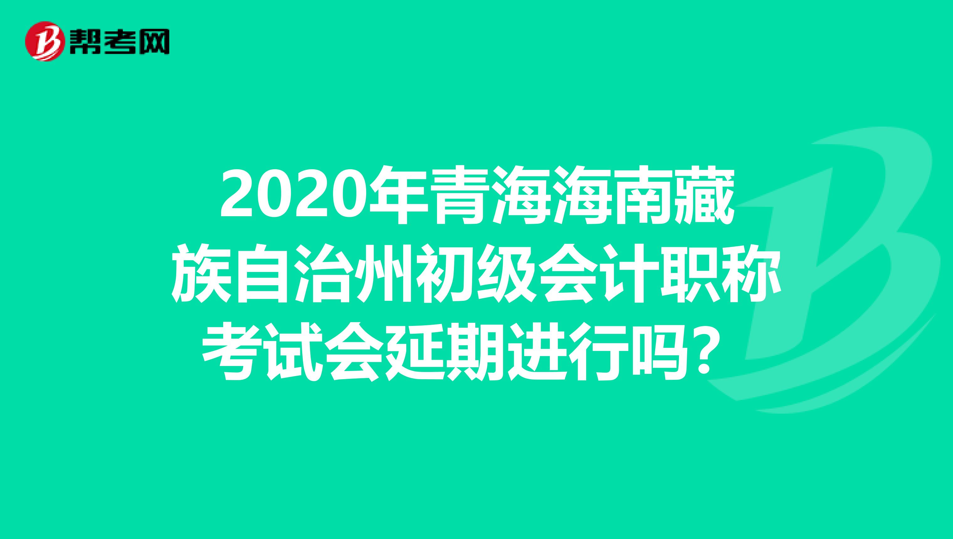 2020年青海海南藏族自治州初级会计职称考试会延期进行吗？