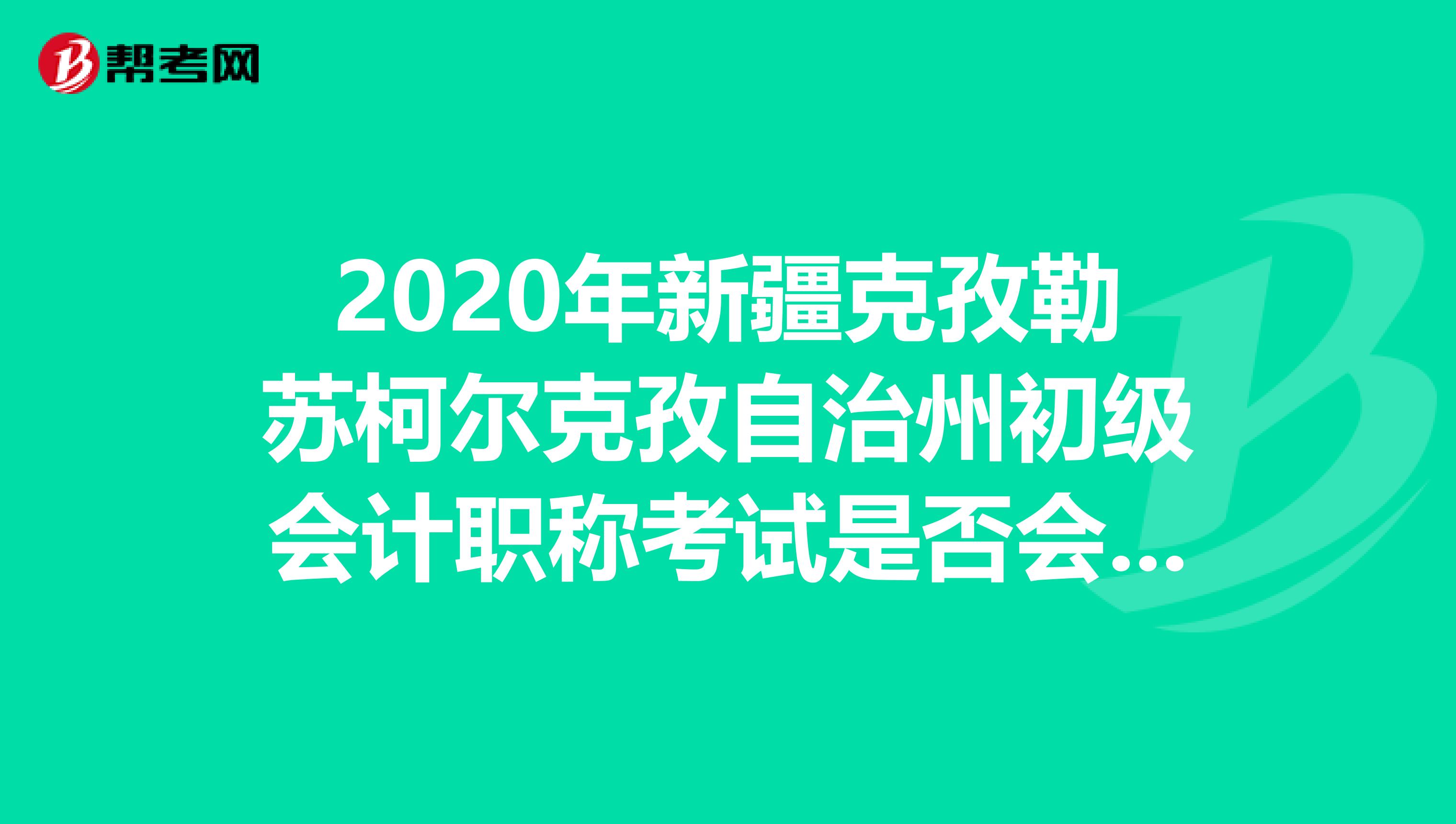 2020年新疆克孜勒蘇柯?tīng)柨俗巫灾沃莩跫?jí)會(huì)計(jì)職稱考試是否會(huì)延期？