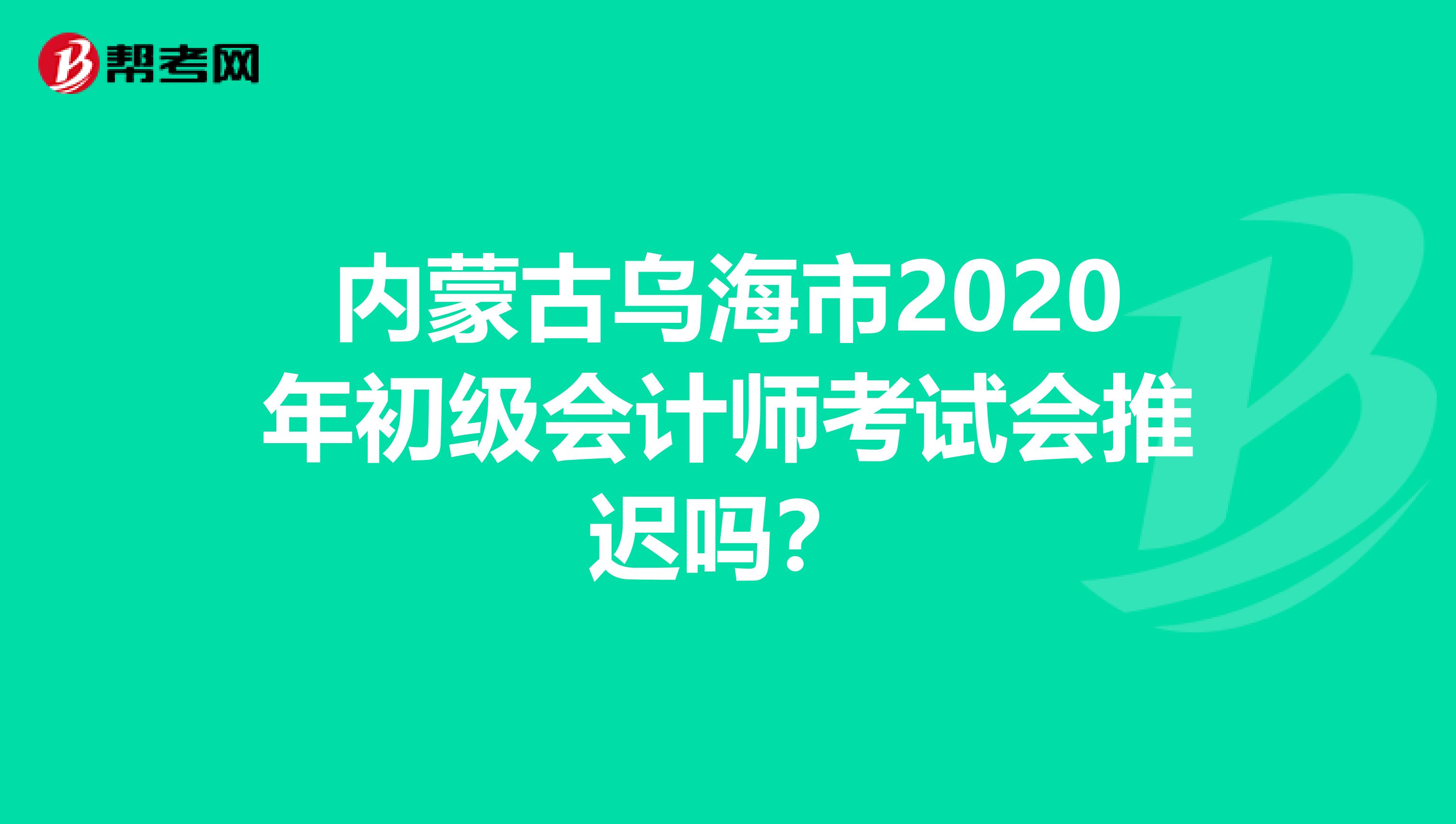 内蒙古乌海市2020年初级会计师考试会推迟吗？