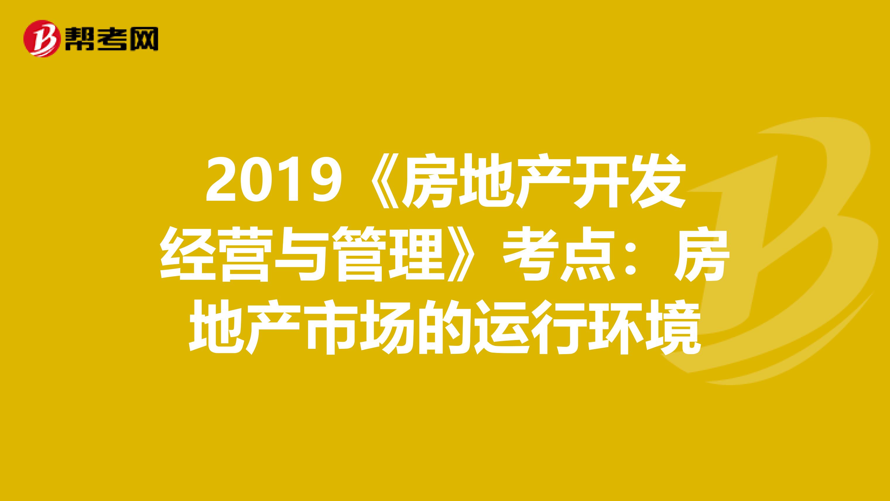 2019《房地产开发经营与管理》考点：房地产市场的运行环境