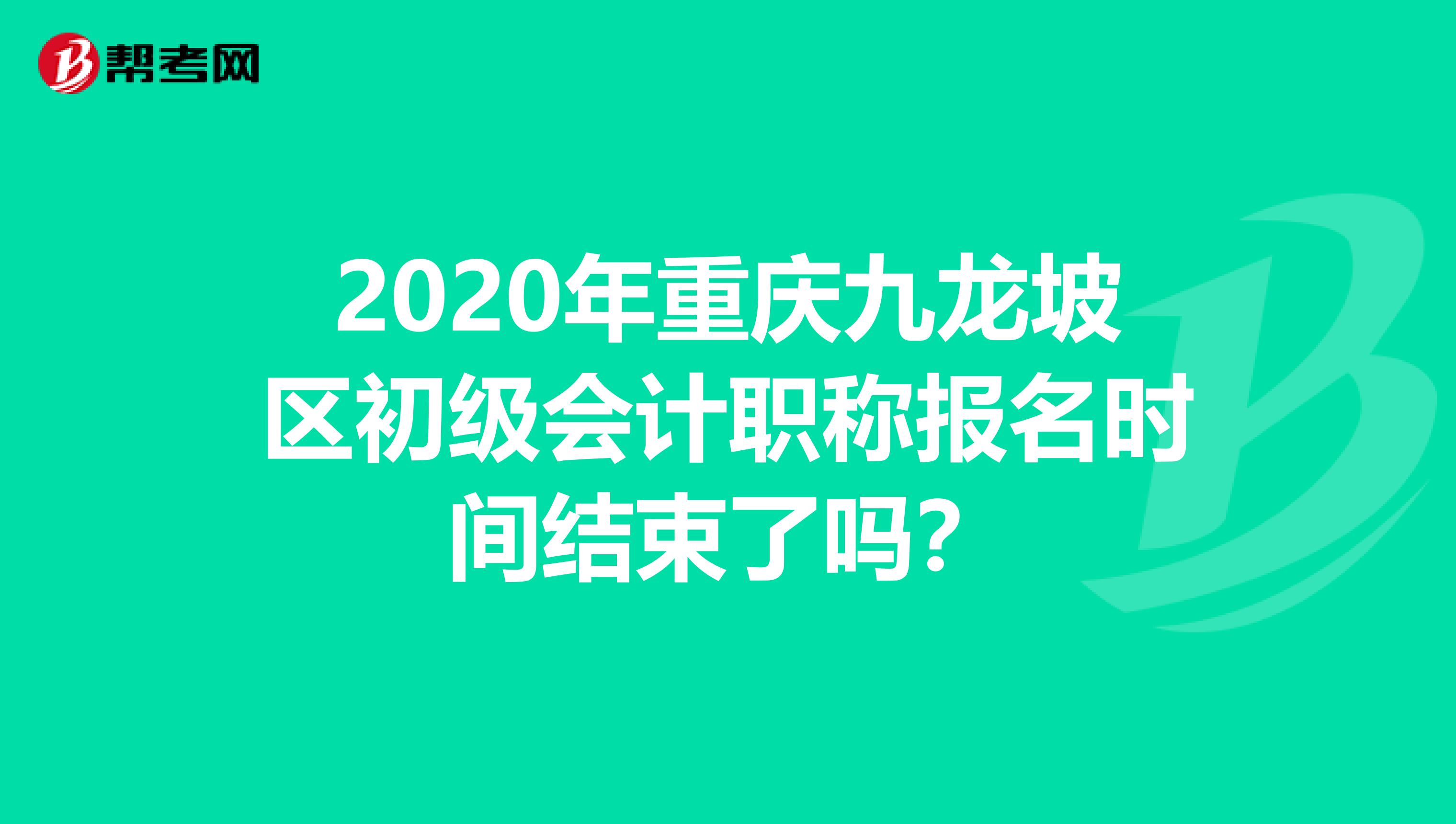2020年重庆九龙坡区初级会计职称报名时间结束了吗？