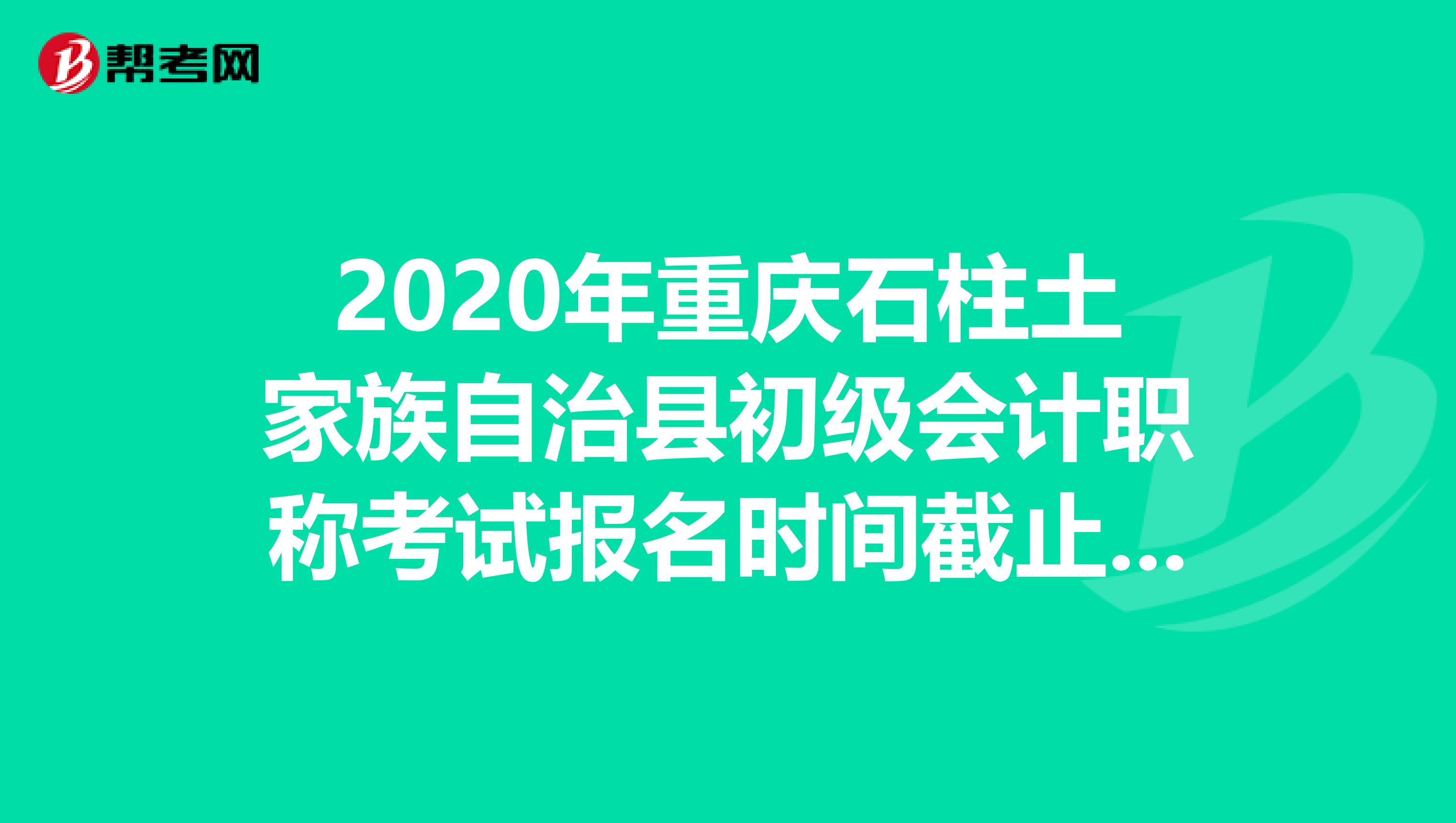 2020年重庆石柱土家族自治县初级会计职称考试报名时间截止了吗？