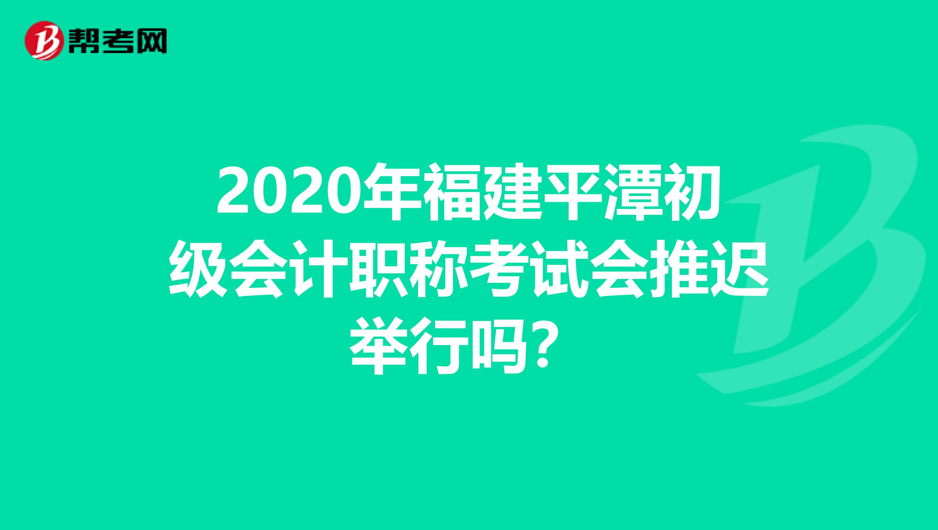 2020年福建平潭初级会计职称考试会推迟举行吗？