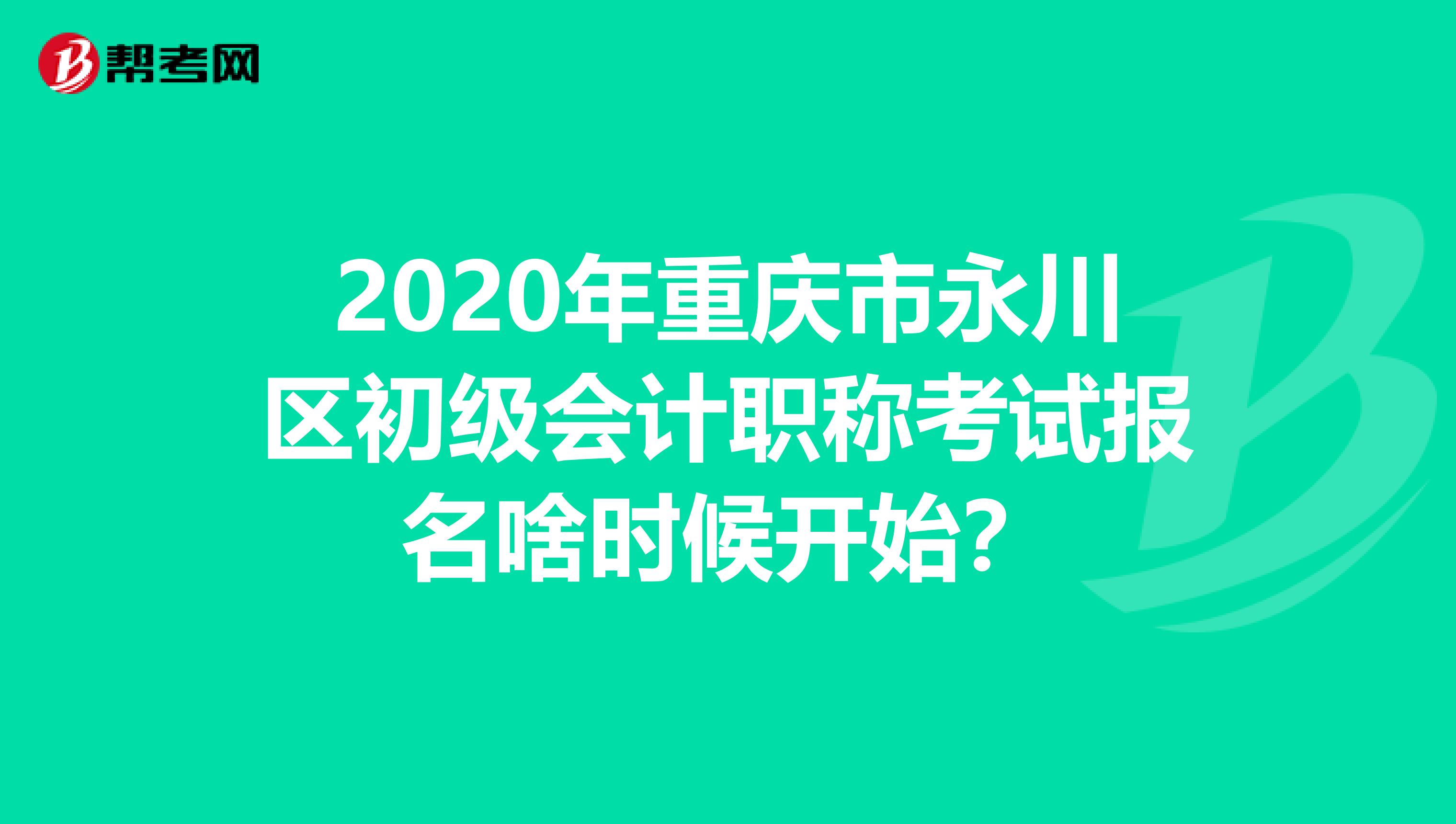 2020年重庆市永川区初级会计职称考试报名啥时候开始？