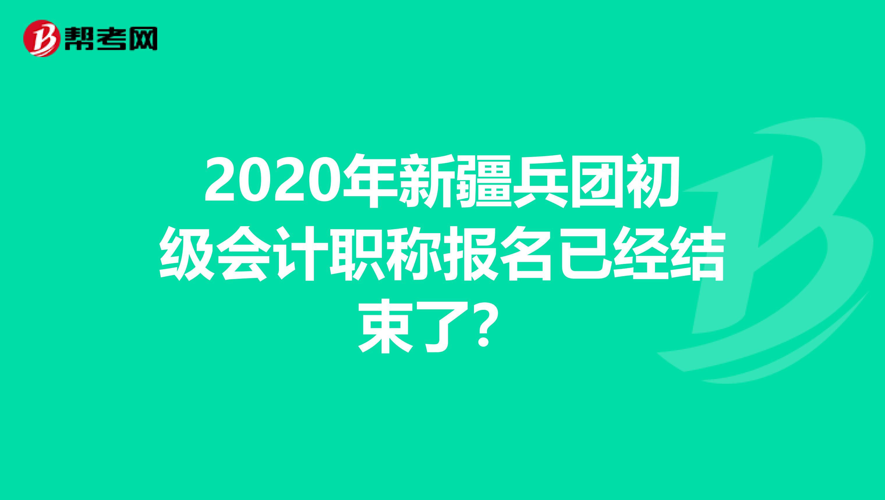 2020年新疆兵团初级会计职称报名已经结束了？