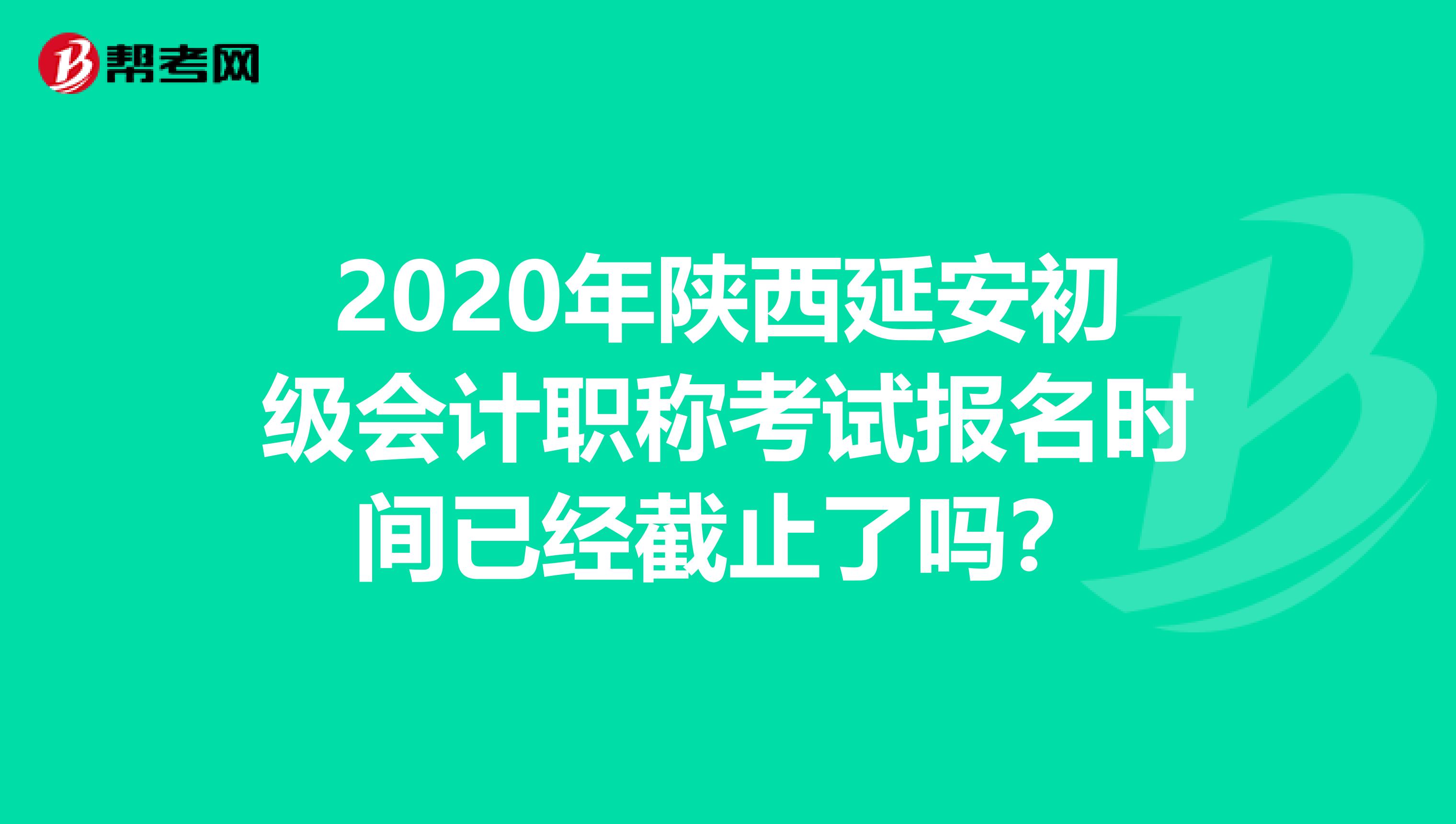 2020年陕西延安初级会计职称考试报名时间已经截止了吗？