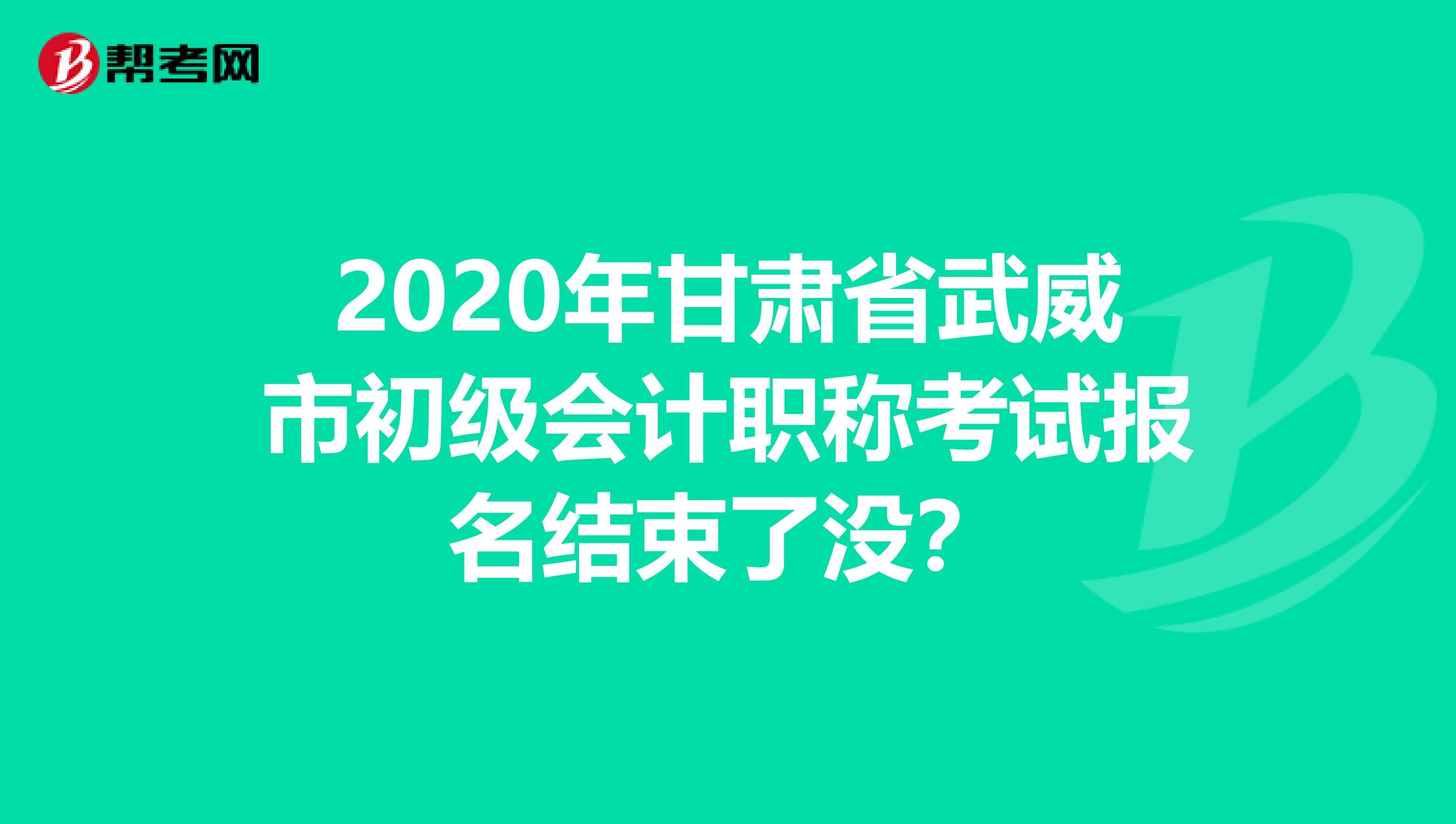 2020年甘肃省武威市初级会计职称考试报名结束了没？