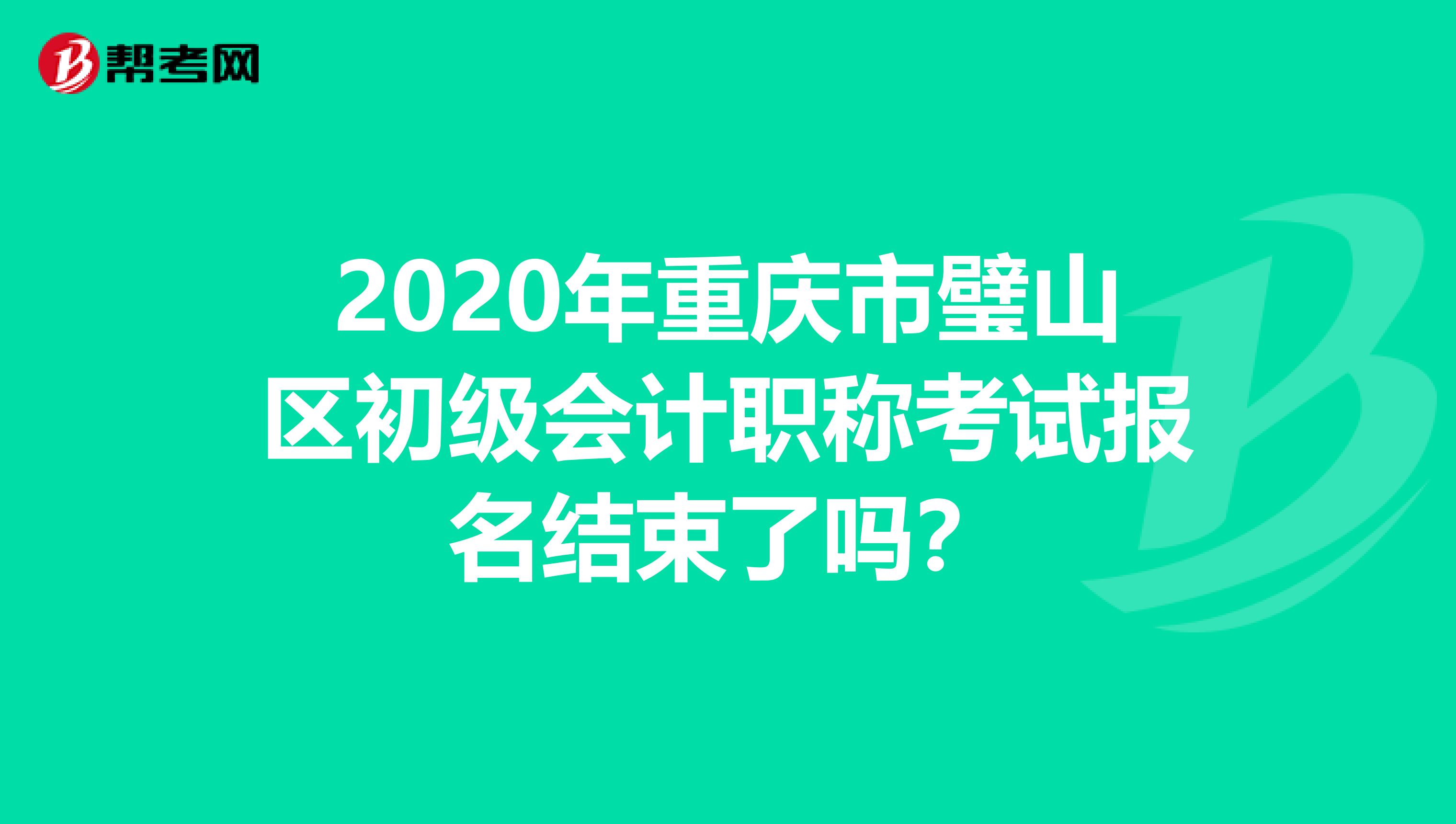 2020年重庆市璧山区初级会计职称考试报名结束了吗？