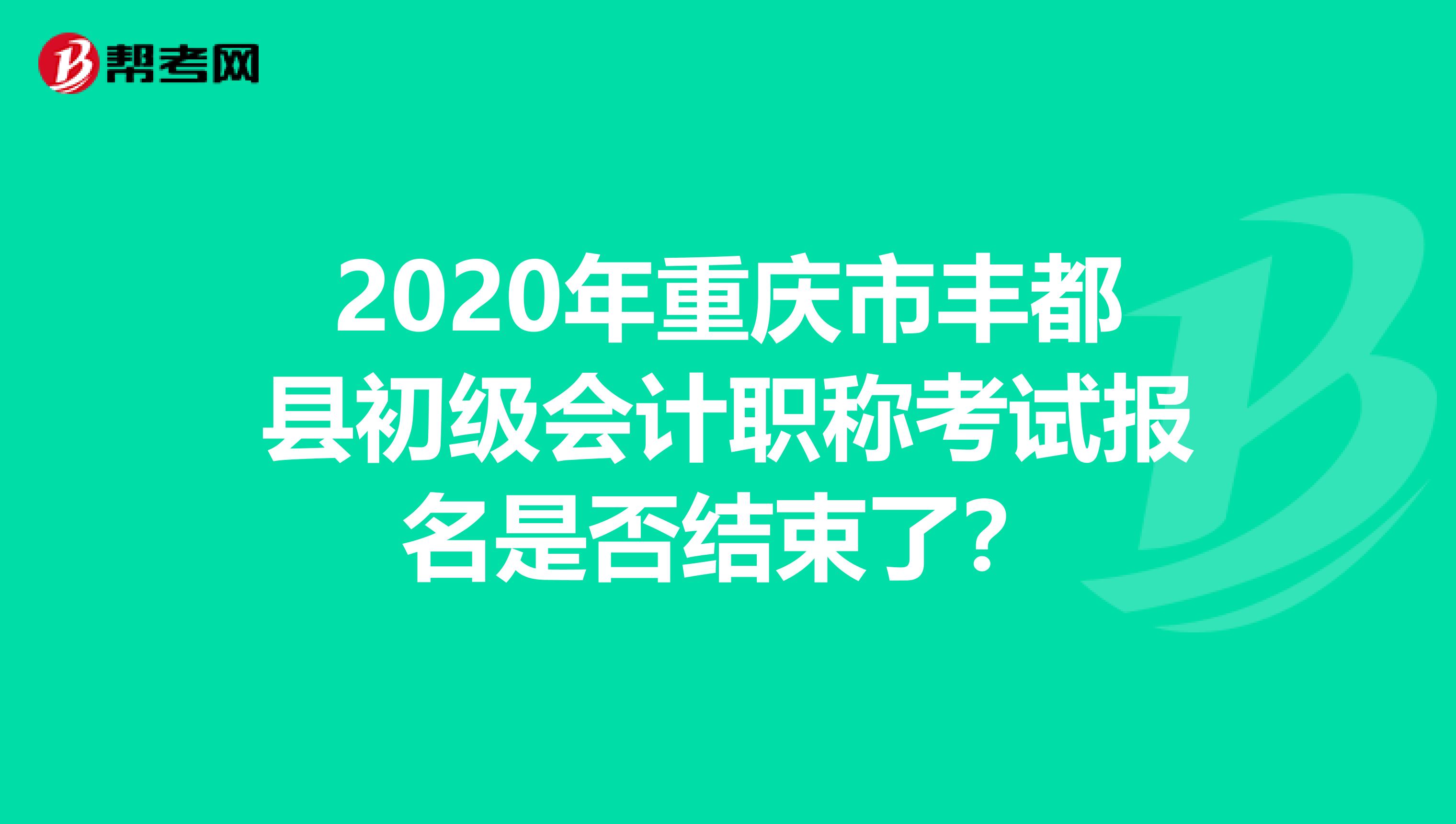 2020年重庆市丰都县初级会计职称考试报名是否结束了？
