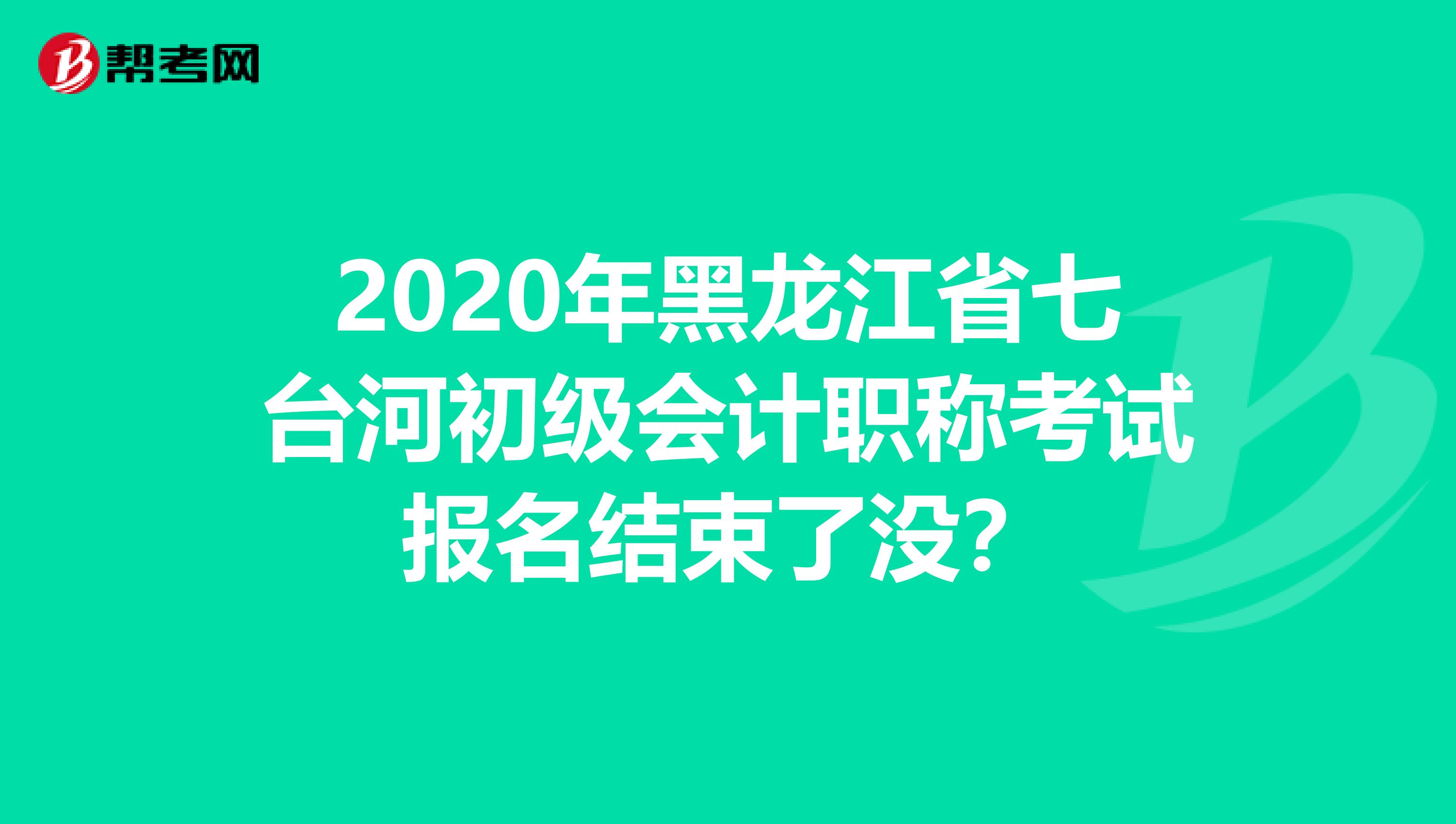 2020年黑龙江省七台河初级会计职称考试报名结束了没？
