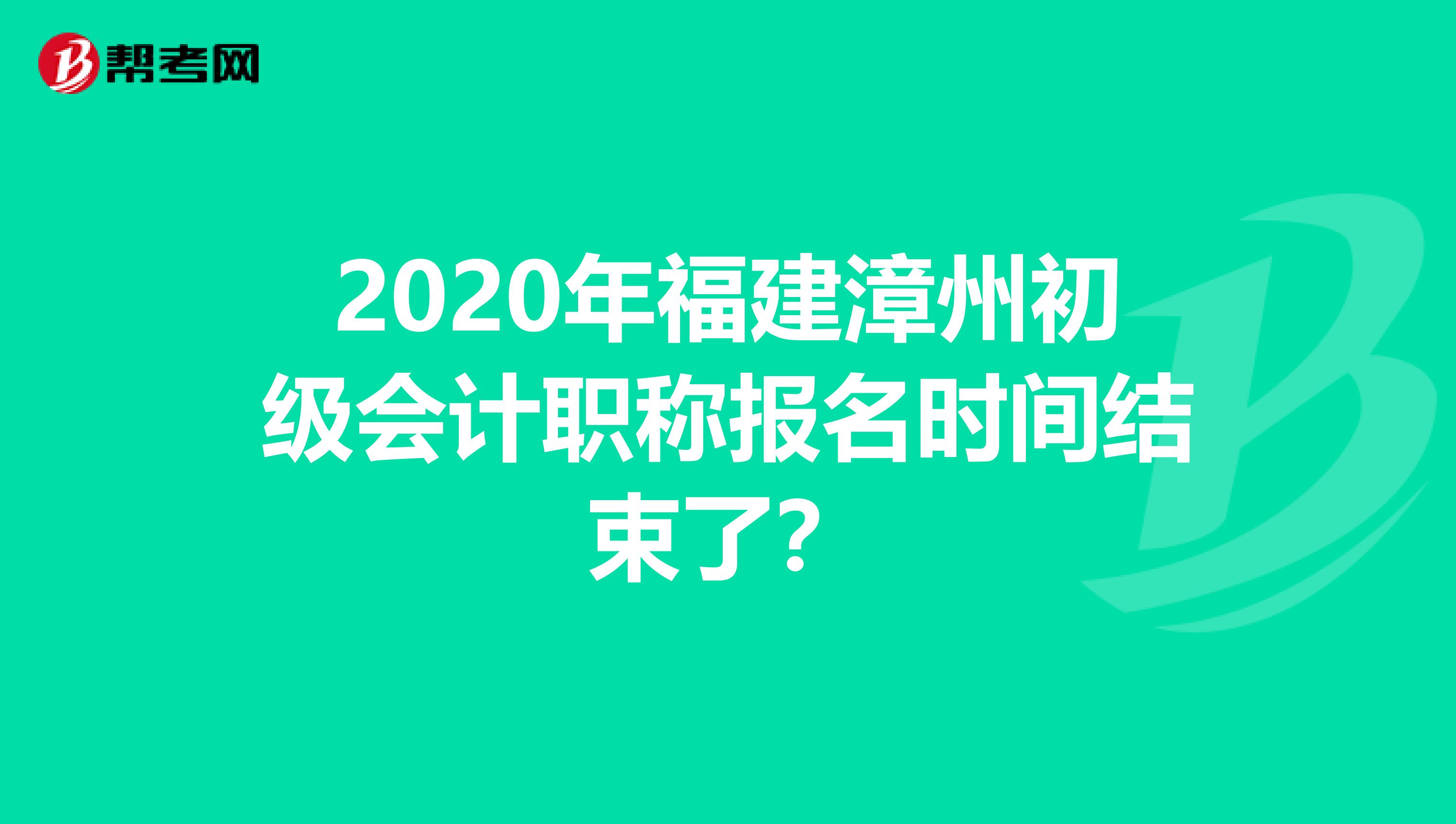 2020年福建漳州初级会计职称报名时间结束了？