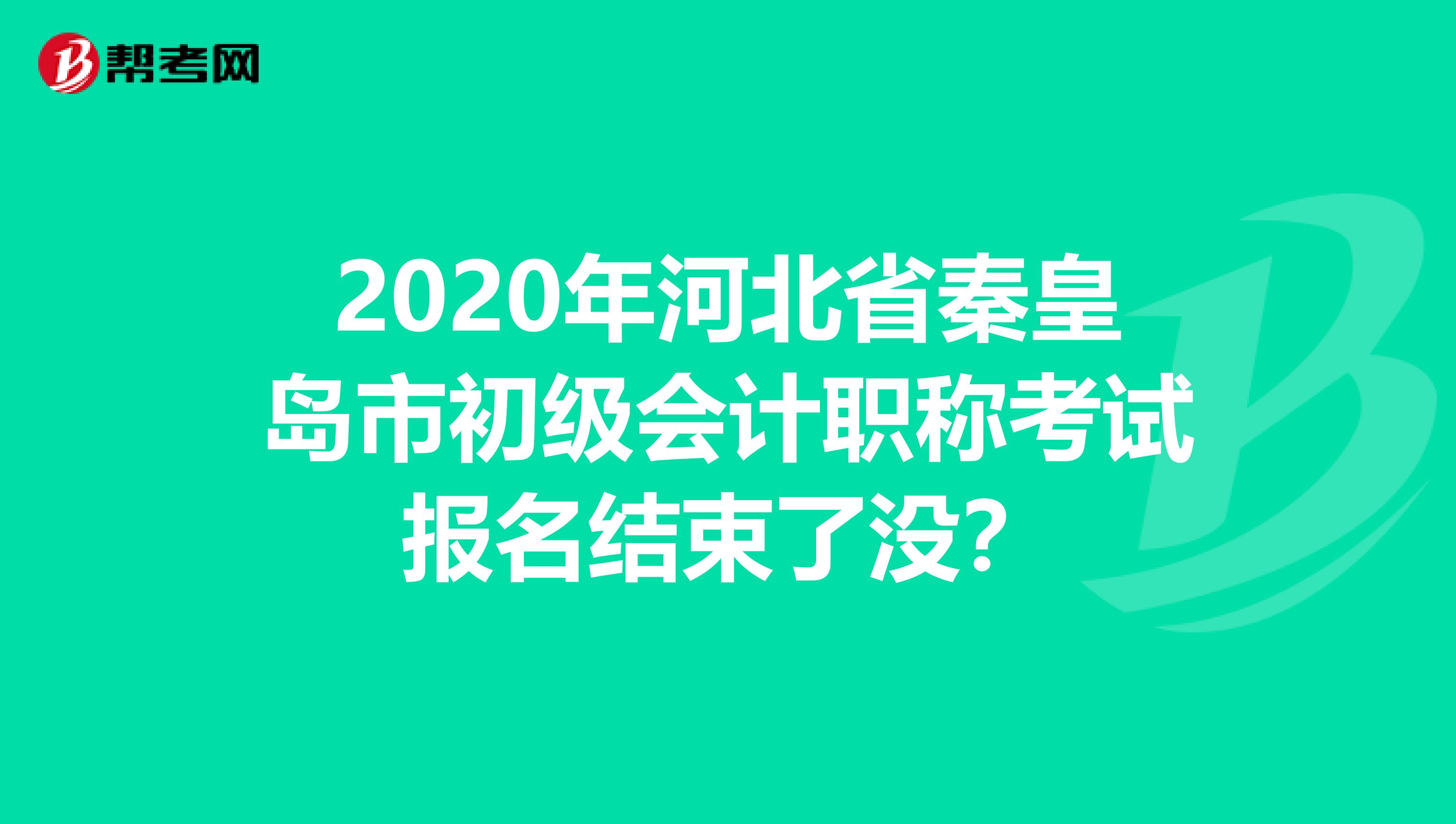 2020年河北省秦皇岛市初级会计职称考试报名结束了没？