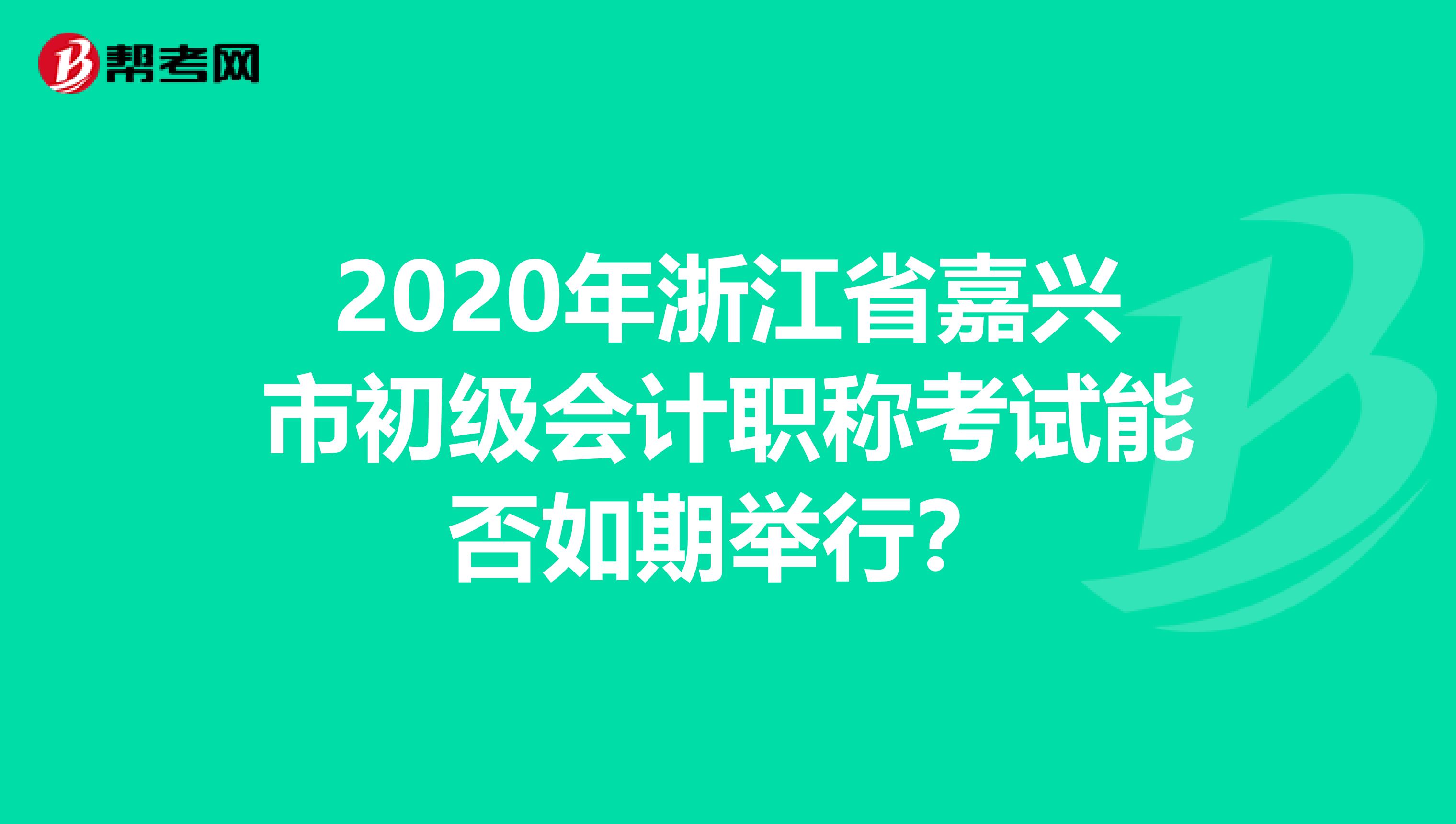 2020年浙江省嘉兴市初级会计职称考试能否如期举行？