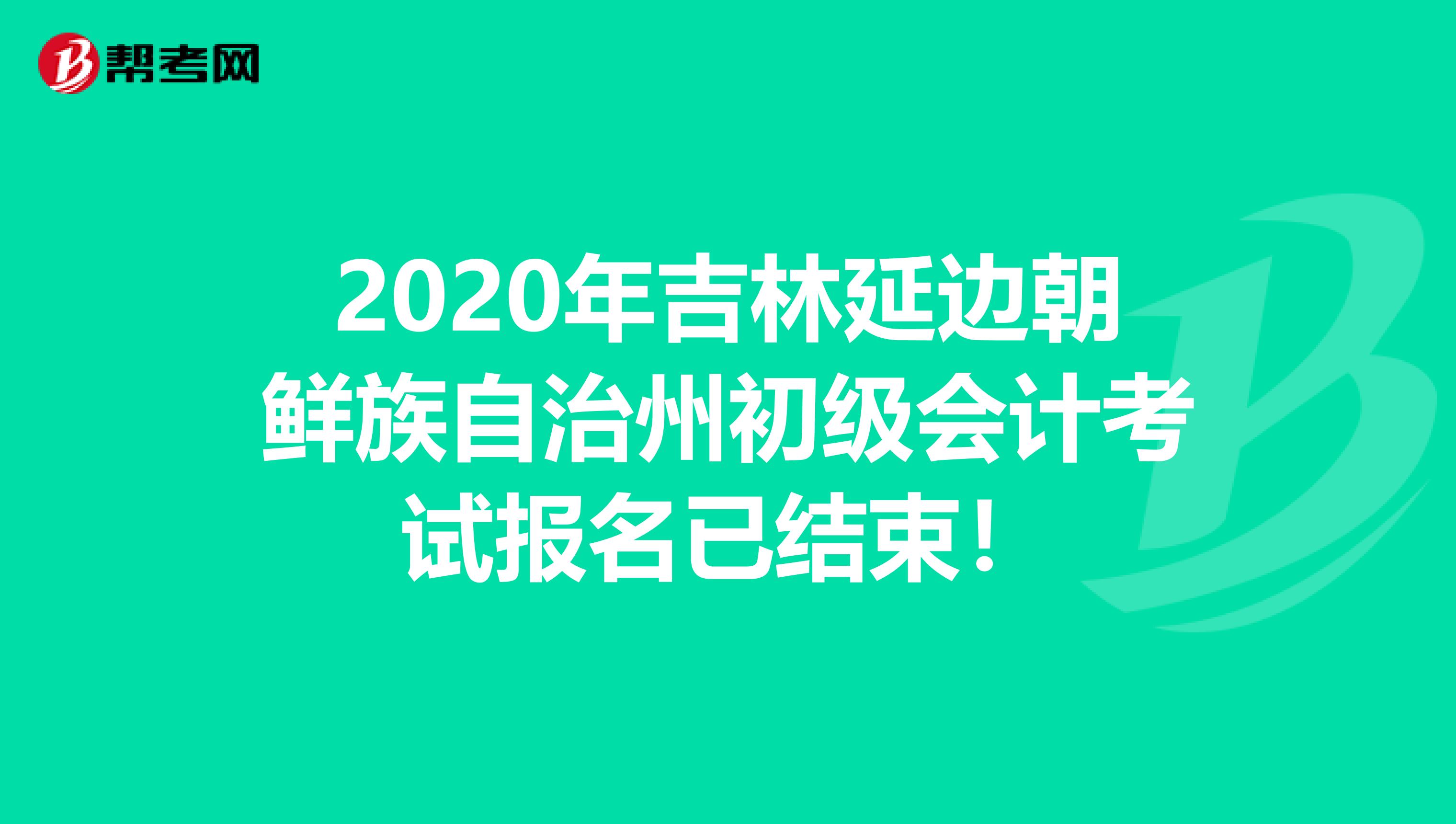 2020年吉林延边朝鲜族自治州初级会计考试报名已结束！