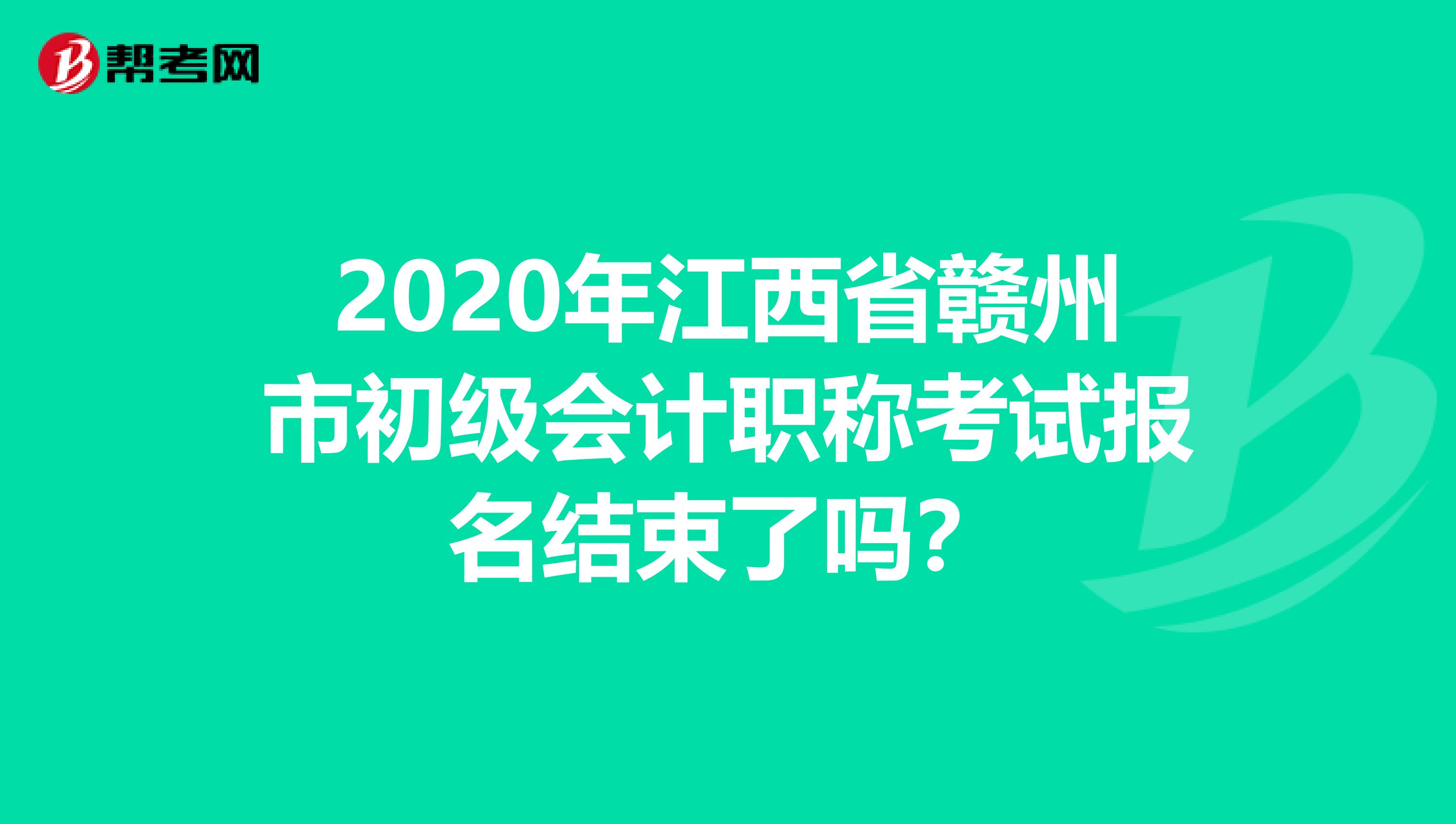 2020年江西省赣州市初级会计职称考试报名结束了吗？