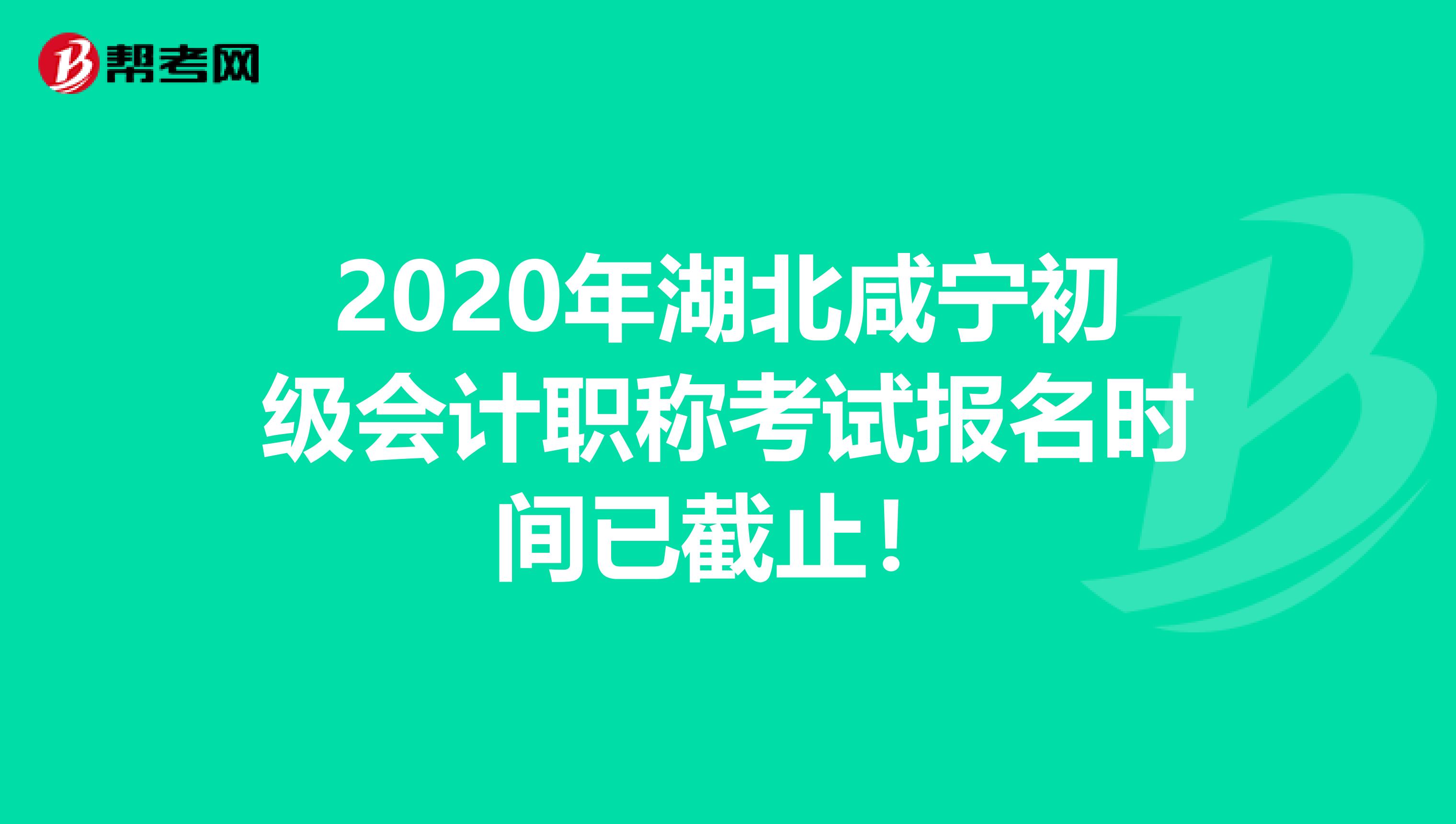 2020年湖北咸宁初级会计职称考试报名时间已截止！