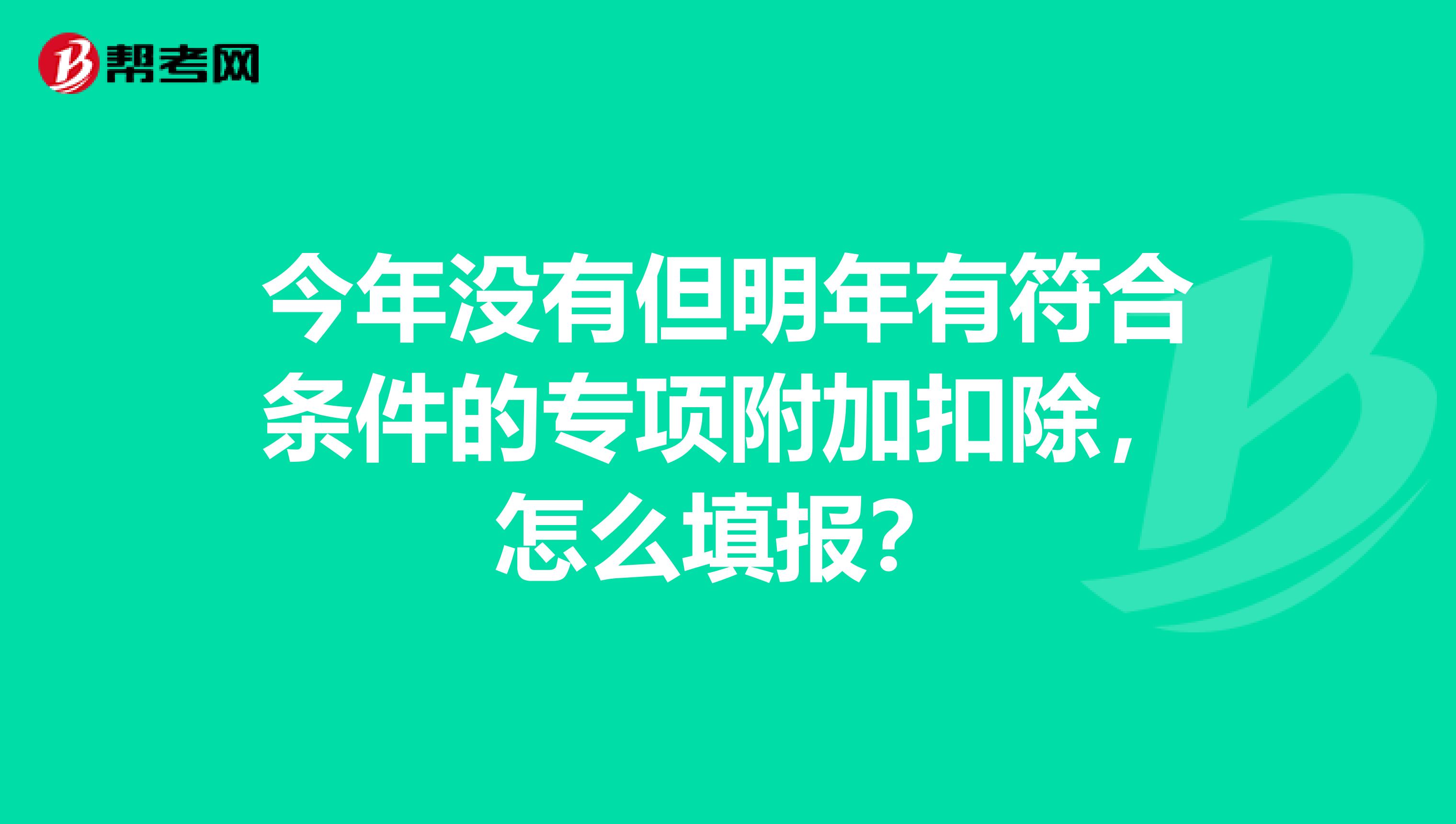 今年没有但明年有符合条件的专项附加扣除，怎么填报？