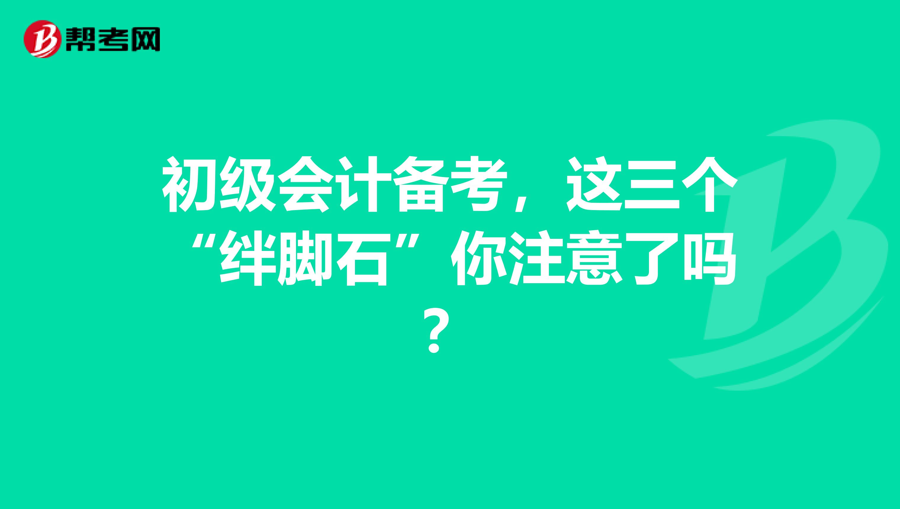 初级会计备考，这三个“绊脚石”你注意了吗？